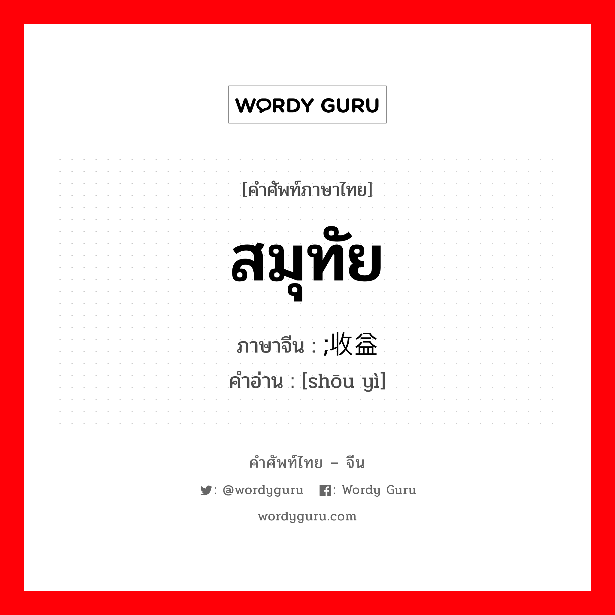 สมุทัย ภาษาจีนคืออะไร, คำศัพท์ภาษาไทย - จีน สมุทัย ภาษาจีน ;收益 คำอ่าน [shōu yì]