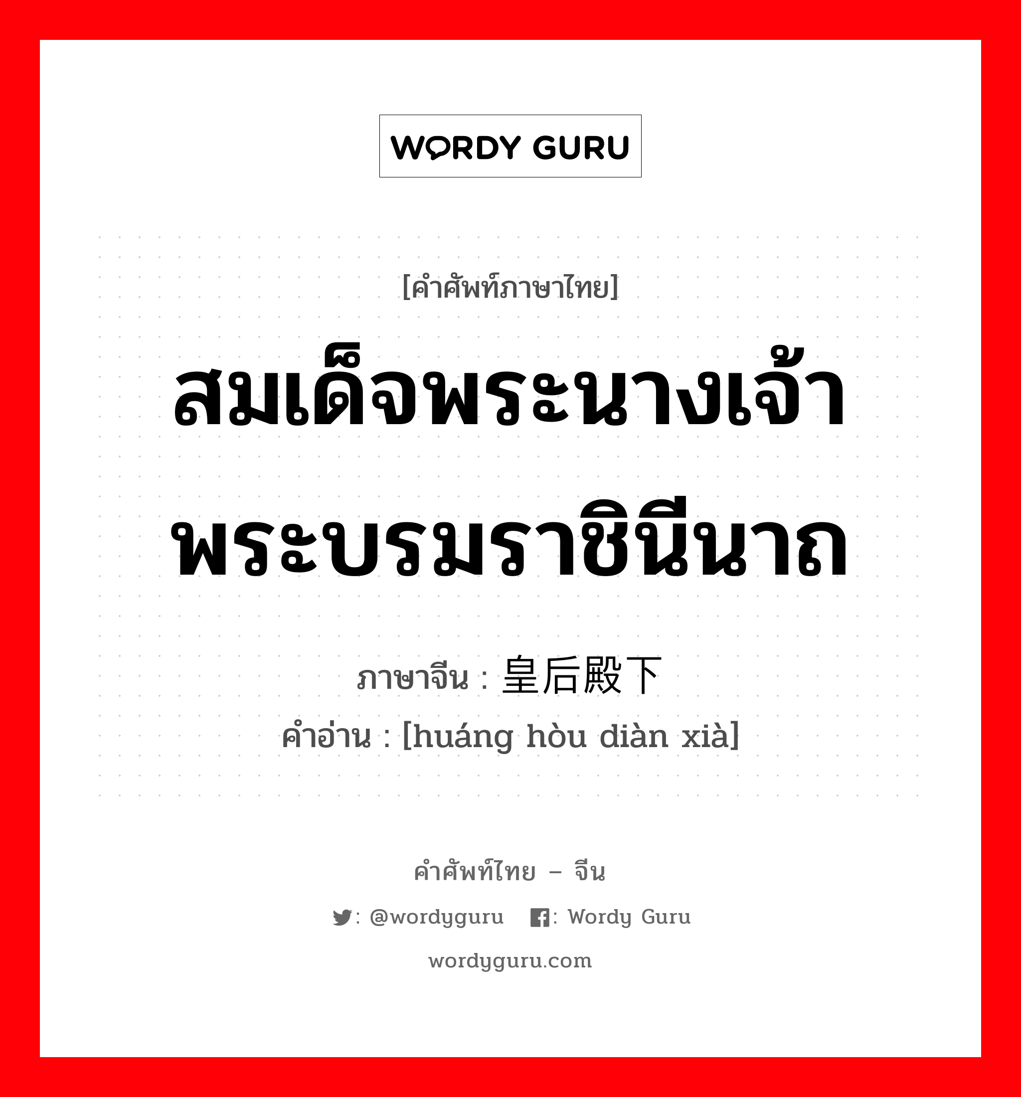 สมเด็จพระนางเจ้าพระบรมราชินีนาถ ภาษาจีนคืออะไร, คำศัพท์ภาษาไทย - จีน สมเด็จพระนางเจ้าพระบรมราชินีนาถ ภาษาจีน 皇后殿下 คำอ่าน [huáng hòu diàn xià]