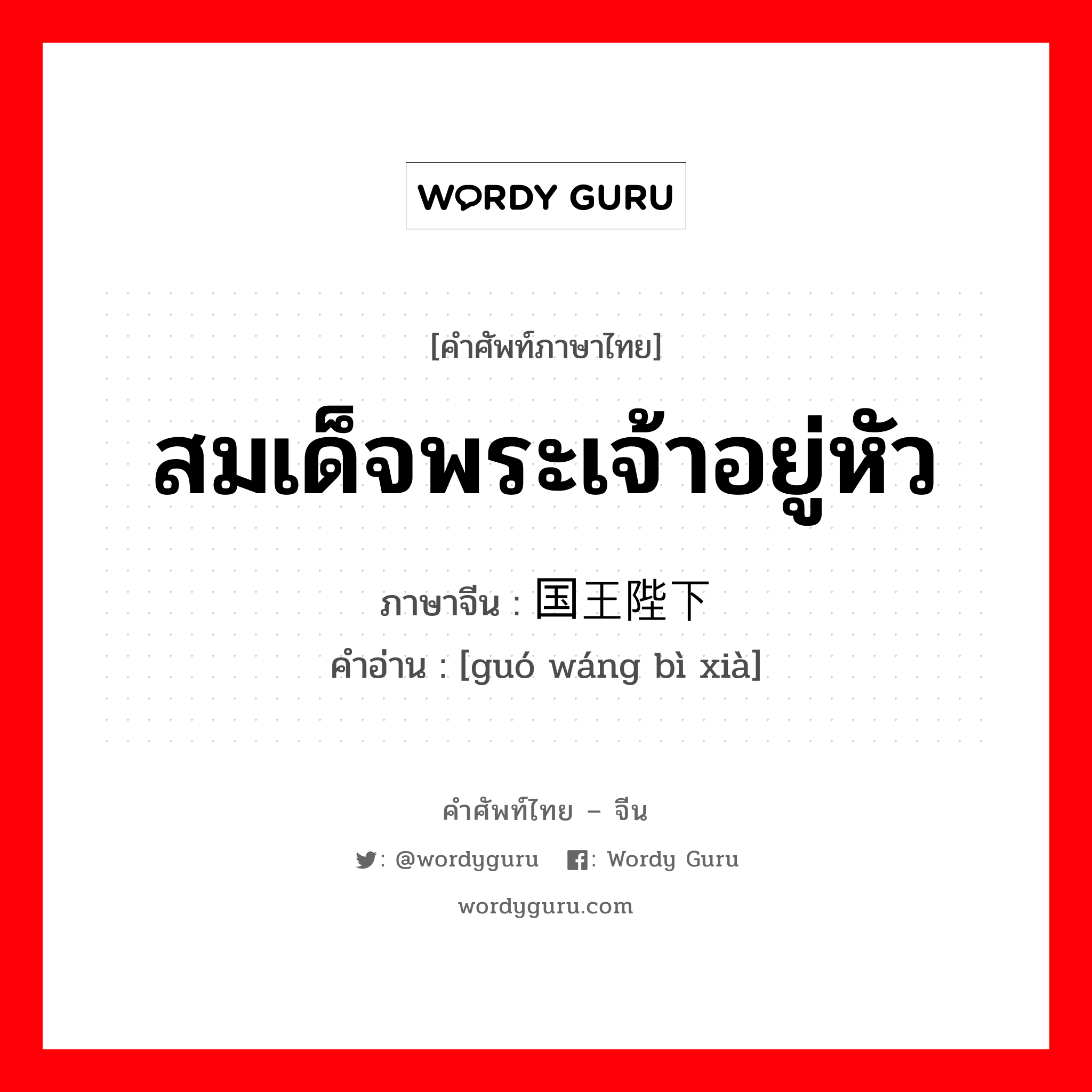 สมเด็จพระเจ้าอยู่หัว ภาษาจีนคืออะไร, คำศัพท์ภาษาไทย - จีน สมเด็จพระเจ้าอยู่หัว ภาษาจีน 国王陛下 คำอ่าน [guó wáng bì xià]