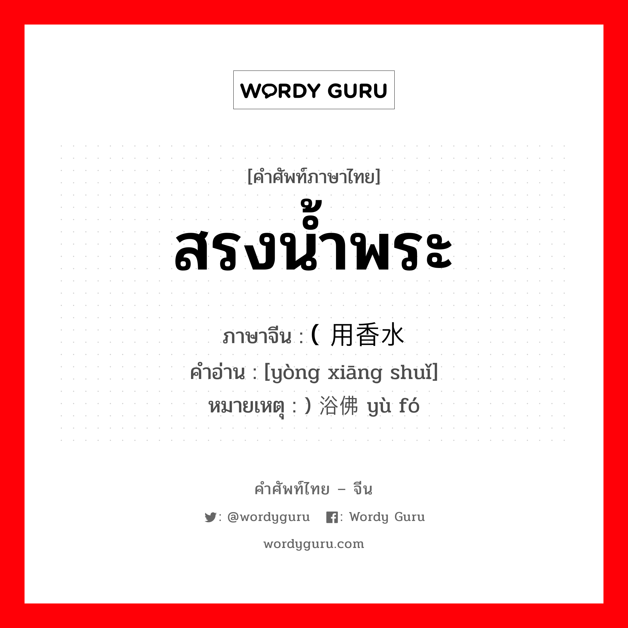 สรงน้ำพระ ภาษาจีนคืออะไร, คำศัพท์ภาษาไทย - จีน สรงน้ำพระ ภาษาจีน ( 用香水 คำอ่าน [yòng xiāng shuǐ] หมายเหตุ ) 浴佛 yù fó