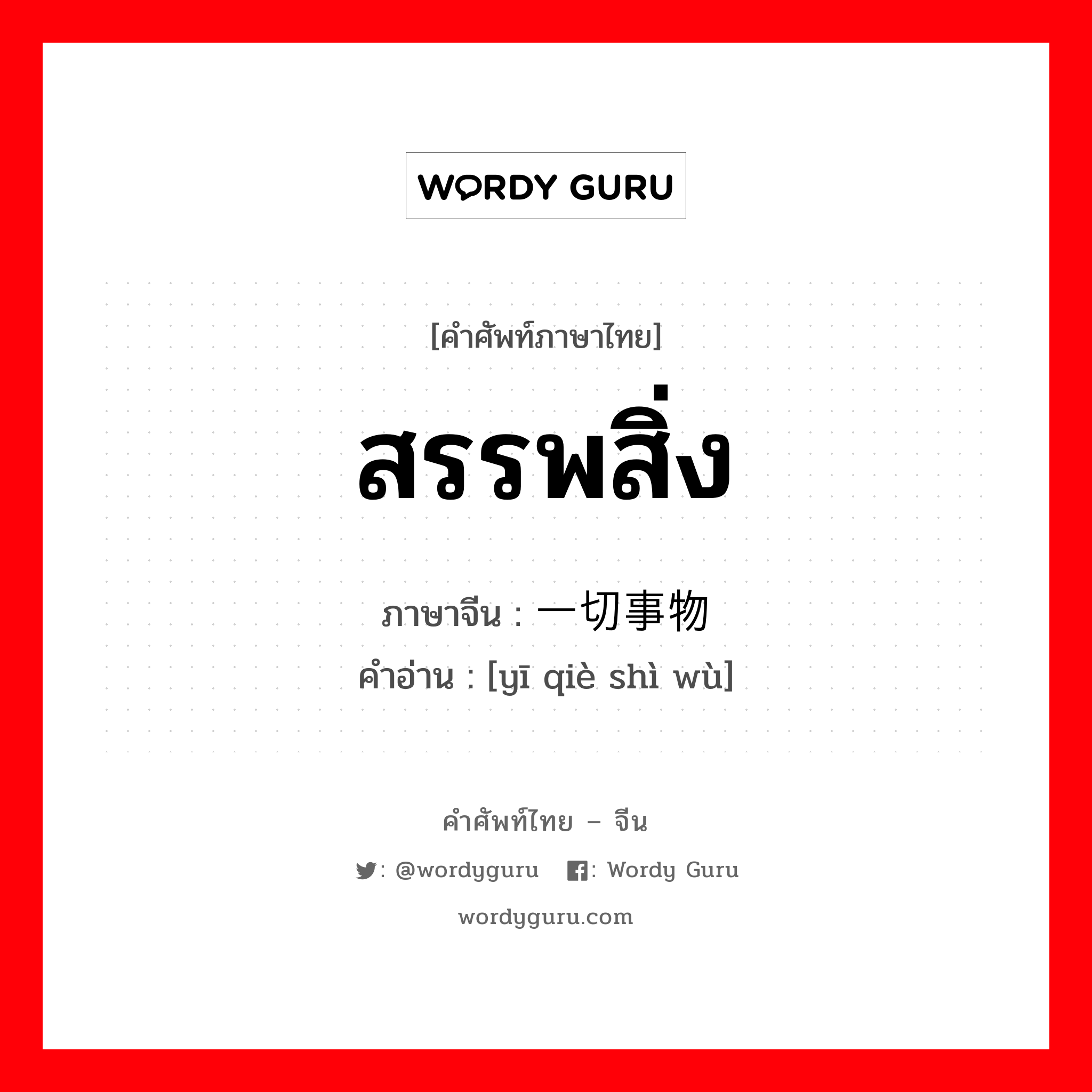 สรรพสิ่ง ภาษาจีนคืออะไร, คำศัพท์ภาษาไทย - จีน สรรพสิ่ง ภาษาจีน 一切事物 คำอ่าน [yī qiè shì wù]