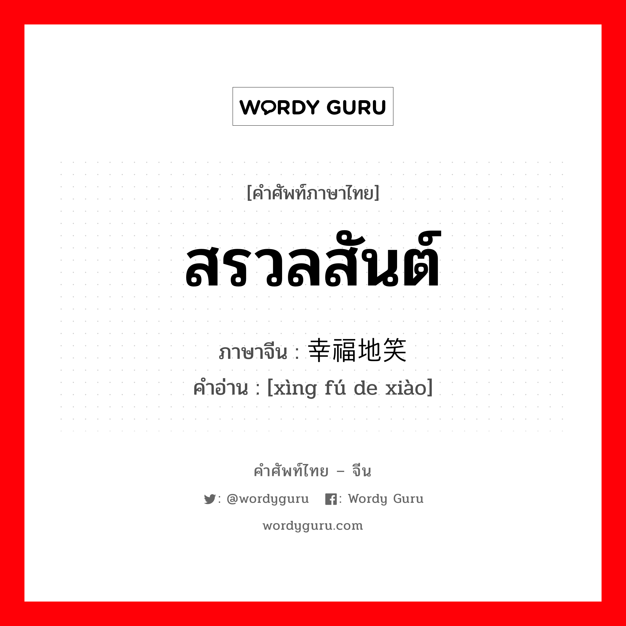 สรวลสันต์ ภาษาจีนคืออะไร, คำศัพท์ภาษาไทย - จีน สรวลสันต์ ภาษาจีน 幸福地笑 คำอ่าน [xìng fú de xiào]