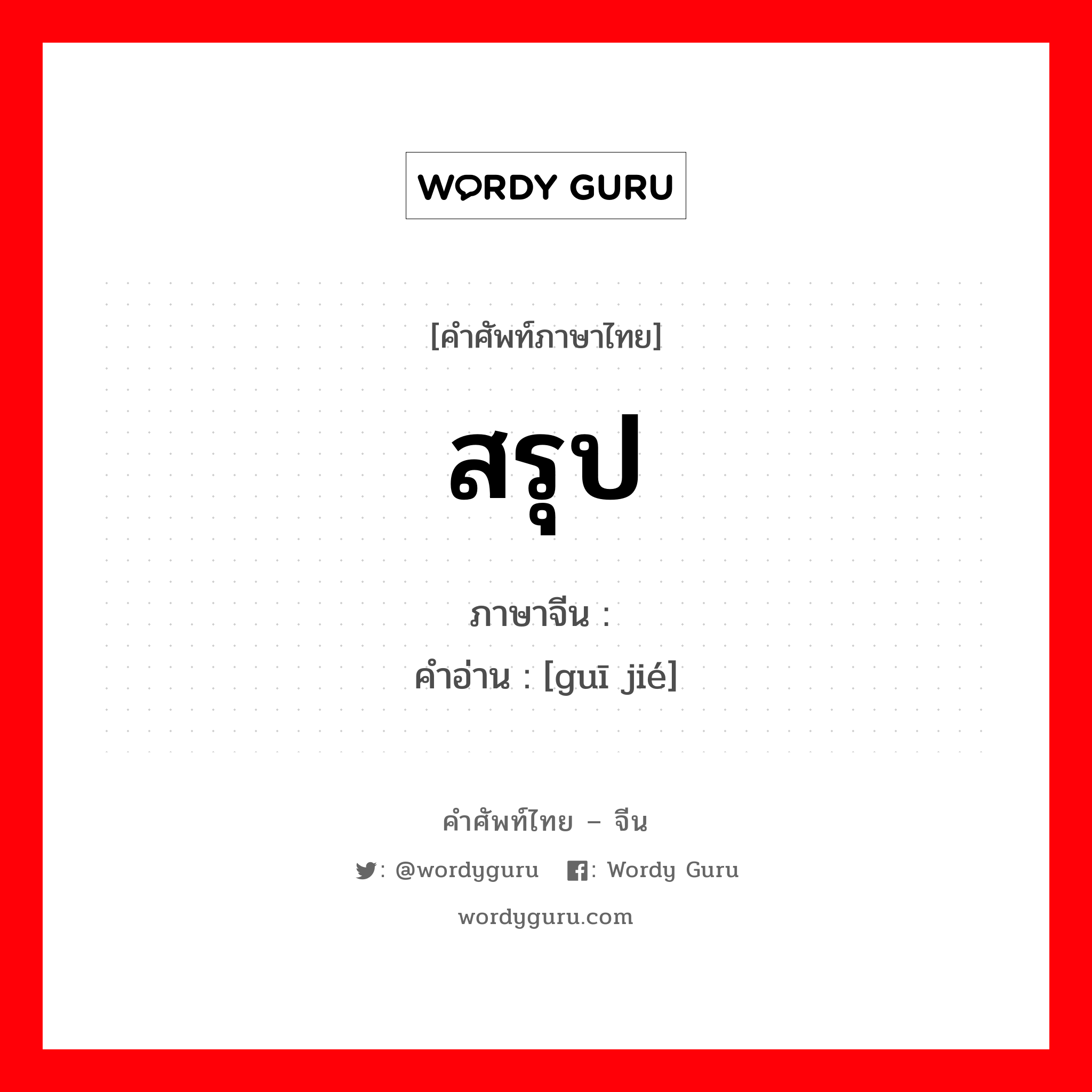 สรุป ภาษาจีนคืออะไร, คำศัพท์ภาษาไทย - จีน สรุป ภาษาจีน 归结 คำอ่าน [guī jié]