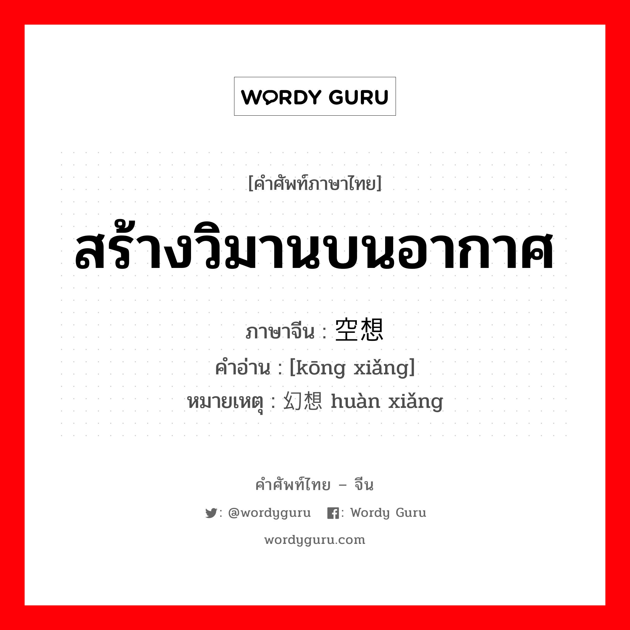 สร้างวิมานบนอากาศ ภาษาจีนคืออะไร, คำศัพท์ภาษาไทย - จีน สร้างวิมานบนอากาศ ภาษาจีน 空想 คำอ่าน [kōng xiǎng] หมายเหตุ 幻想 huàn xiǎng