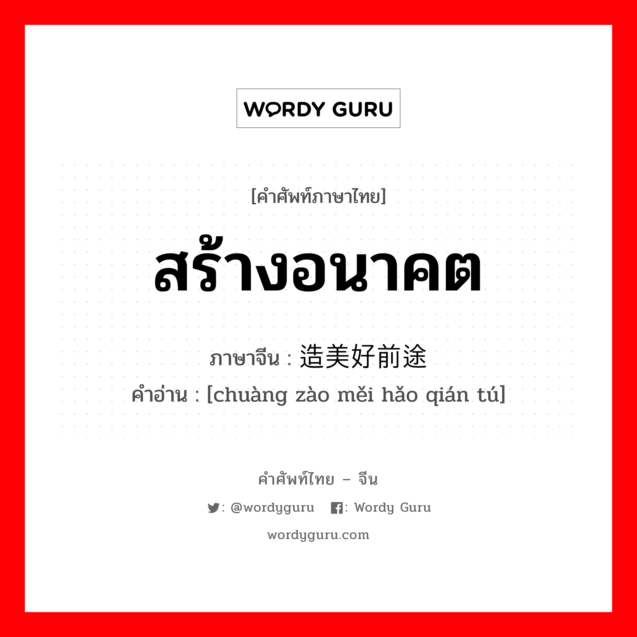 สร้างอนาคต ภาษาจีนคืออะไร, คำศัพท์ภาษาไทย - จีน สร้างอนาคต ภาษาจีน 创造美好前途 คำอ่าน [chuàng zào měi hǎo qián tú]