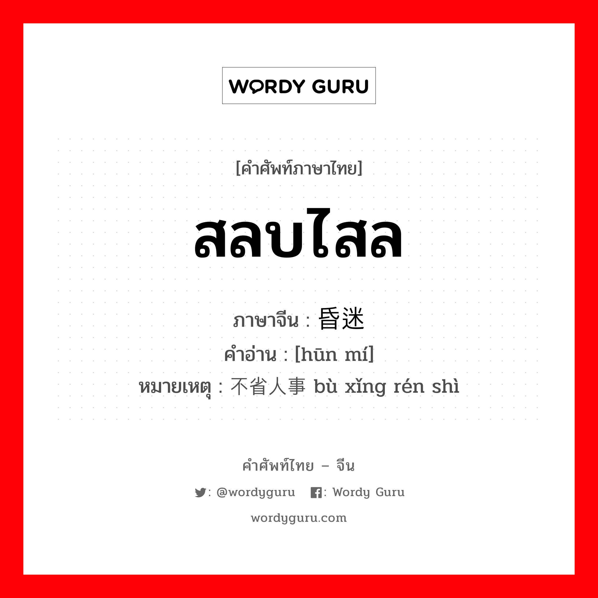 สลบไสล ภาษาจีนคืออะไร, คำศัพท์ภาษาไทย - จีน สลบไสล ภาษาจีน 昏迷 คำอ่าน [hūn mí] หมายเหตุ 不省人事 bù xǐng rén shì