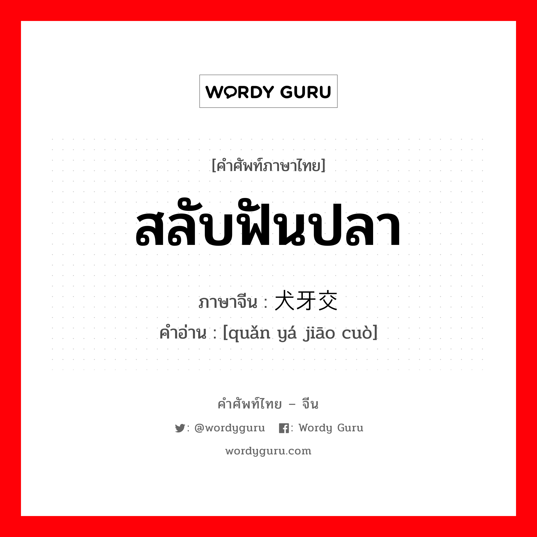 สลับฟันปลา ภาษาจีนคืออะไร, คำศัพท์ภาษาไทย - จีน สลับฟันปลา ภาษาจีน 犬牙交错 คำอ่าน [quǎn yá jiāo cuò]