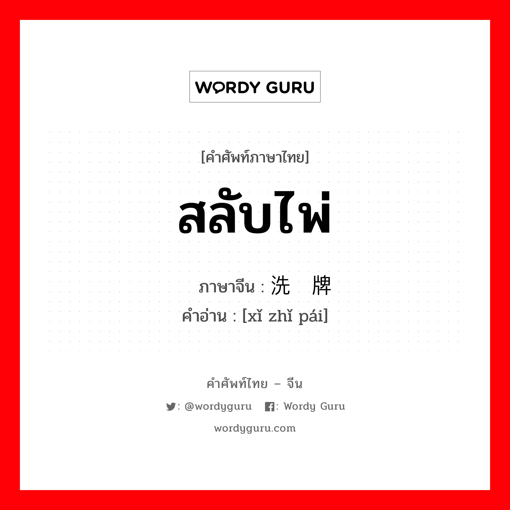 สลับไพ่ ภาษาจีนคืออะไร, คำศัพท์ภาษาไทย - จีน สลับไพ่ ภาษาจีน 洗纸牌 คำอ่าน [xǐ zhǐ pái]