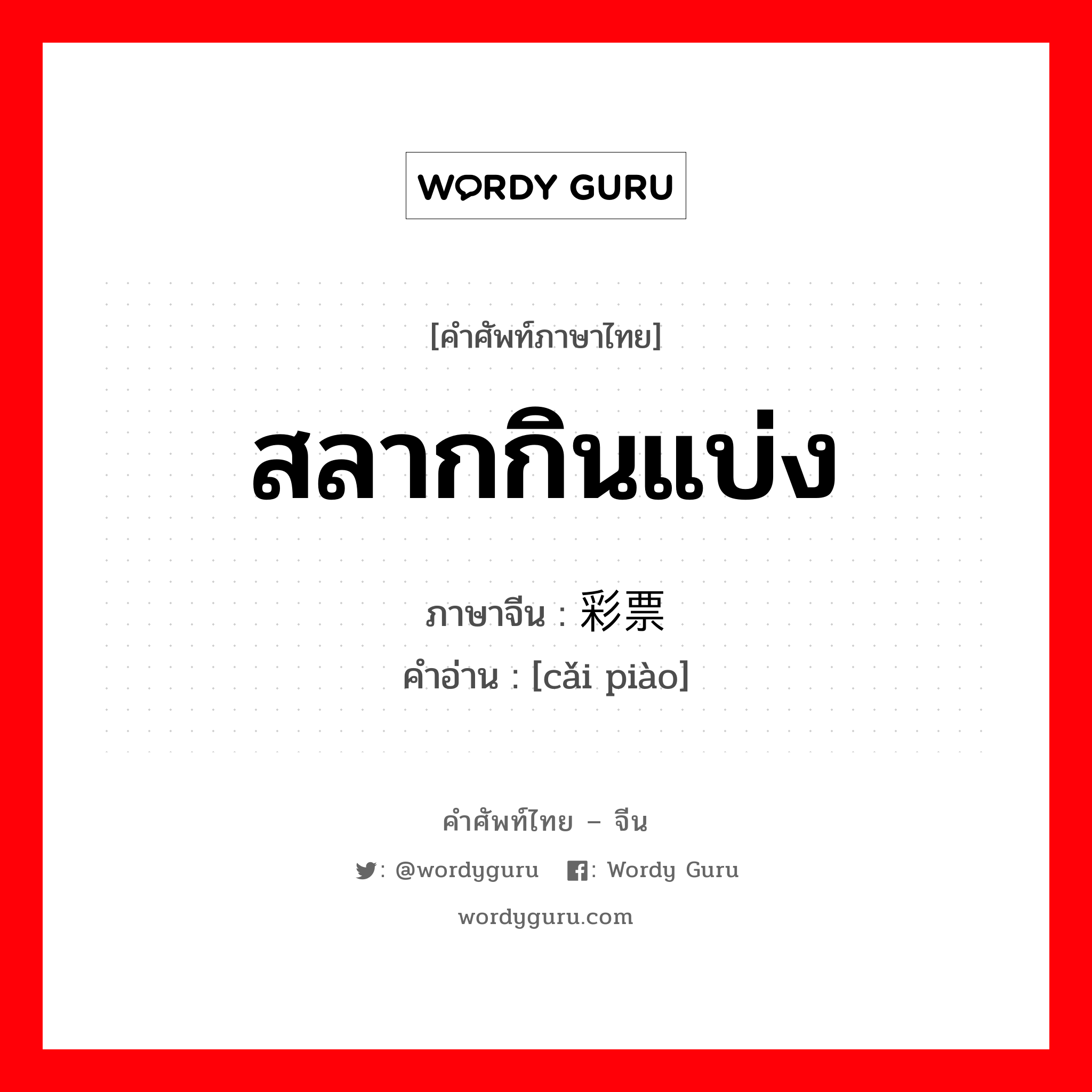 สลากกินแบ่ง ภาษาจีนคืออะไร, คำศัพท์ภาษาไทย - จีน สลากกินแบ่ง ภาษาจีน 彩票 คำอ่าน [cǎi piào]