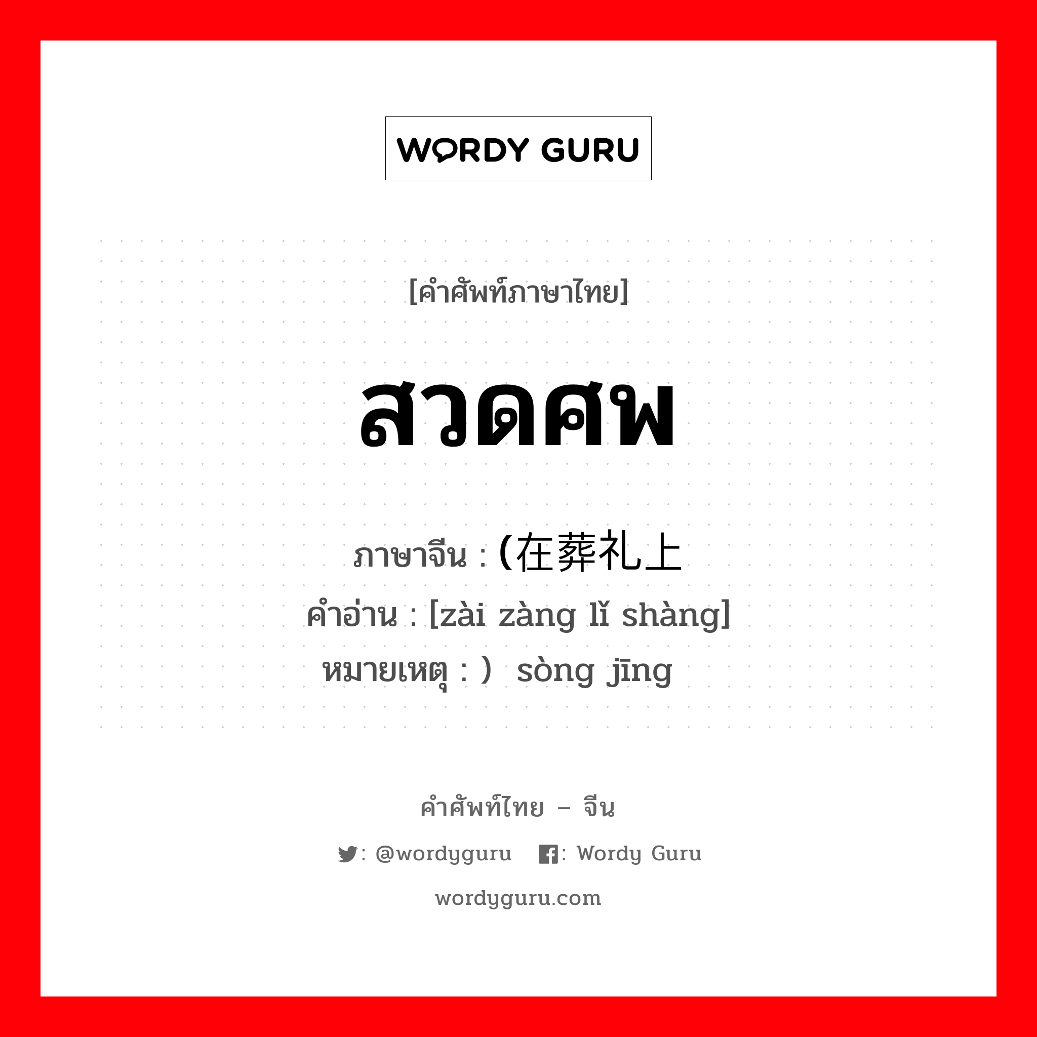 สวดศพ ภาษาจีนคืออะไร, คำศัพท์ภาษาไทย - จีน สวดศพ ภาษาจีน (在葬礼上 คำอ่าน [zài zàng lǐ shàng] หมายเหตุ ) 诵经 sòng jīng