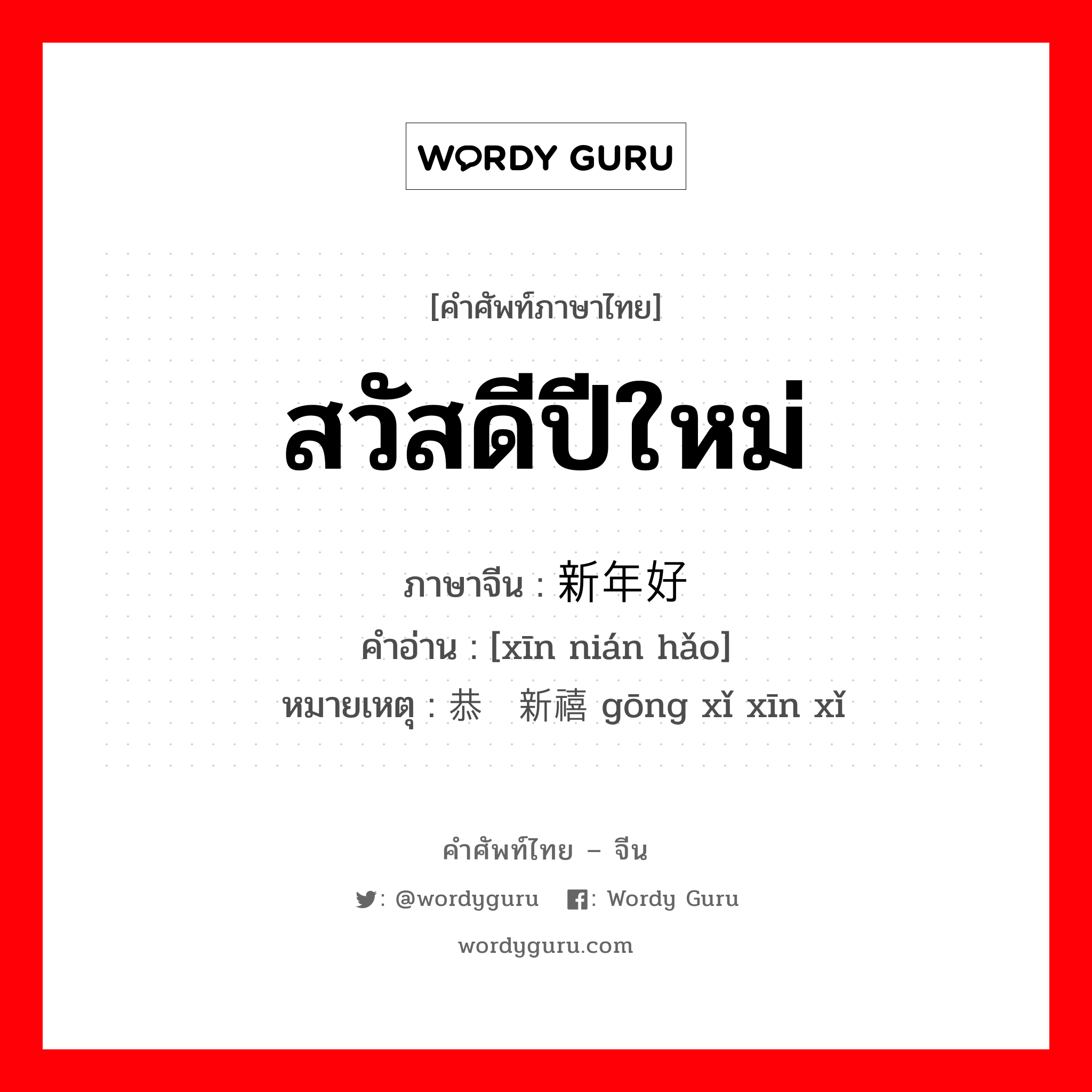 สวัสดีปีใหม่ ภาษาจีนคืออะไร, คำศัพท์ภาษาไทย - จีน สวัสดีปีใหม่ ภาษาจีน 新年好 คำอ่าน [xīn nián hǎo] หมายเหตุ 恭贺新禧 gōng xǐ xīn xǐ