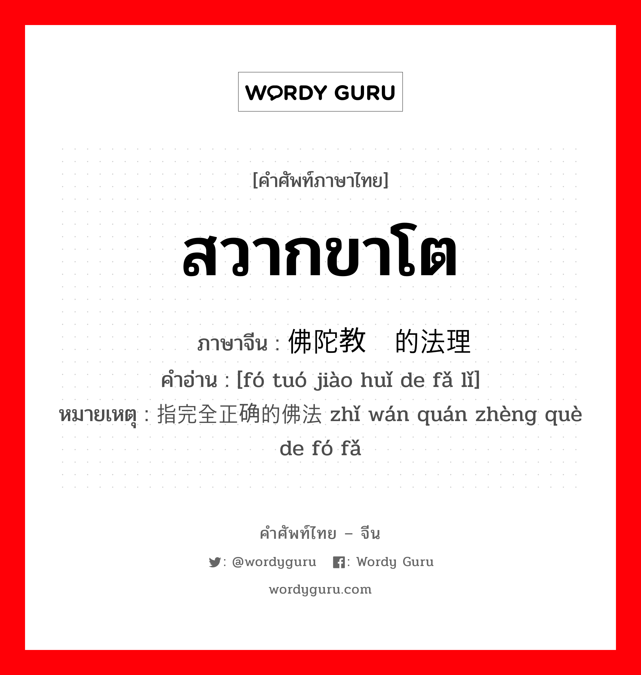 สวากขาโต ภาษาจีนคืออะไร, คำศัพท์ภาษาไทย - จีน สวากขาโต ภาษาจีน 佛陀教诲的法理 คำอ่าน [fó tuó jiào huǐ de fǎ lǐ] หมายเหตุ 指完全正确的佛法 zhǐ wán quán zhèng què de fó fǎ