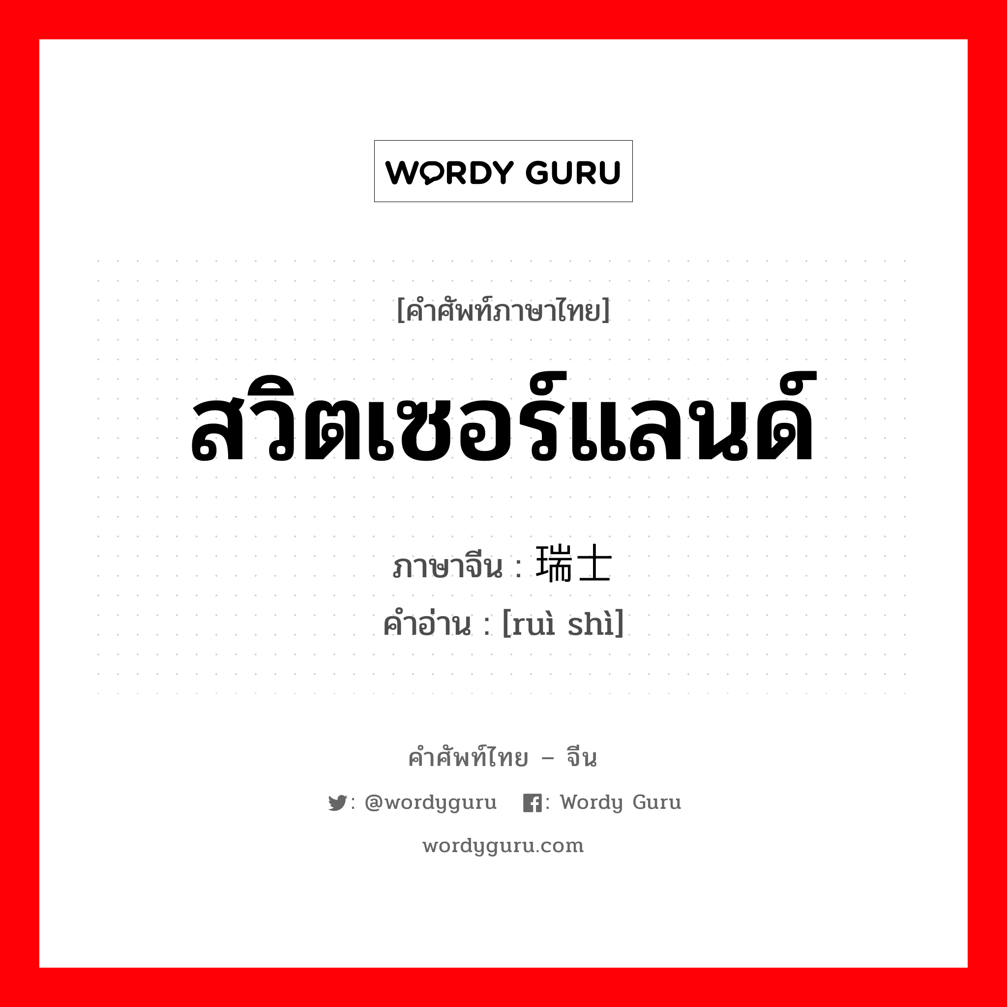 สวิตเซอร์แลนด์ ภาษาจีนคืออะไร, คำศัพท์ภาษาไทย - จีน สวิตเซอร์แลนด์ ภาษาจีน 瑞士 คำอ่าน [ruì shì]