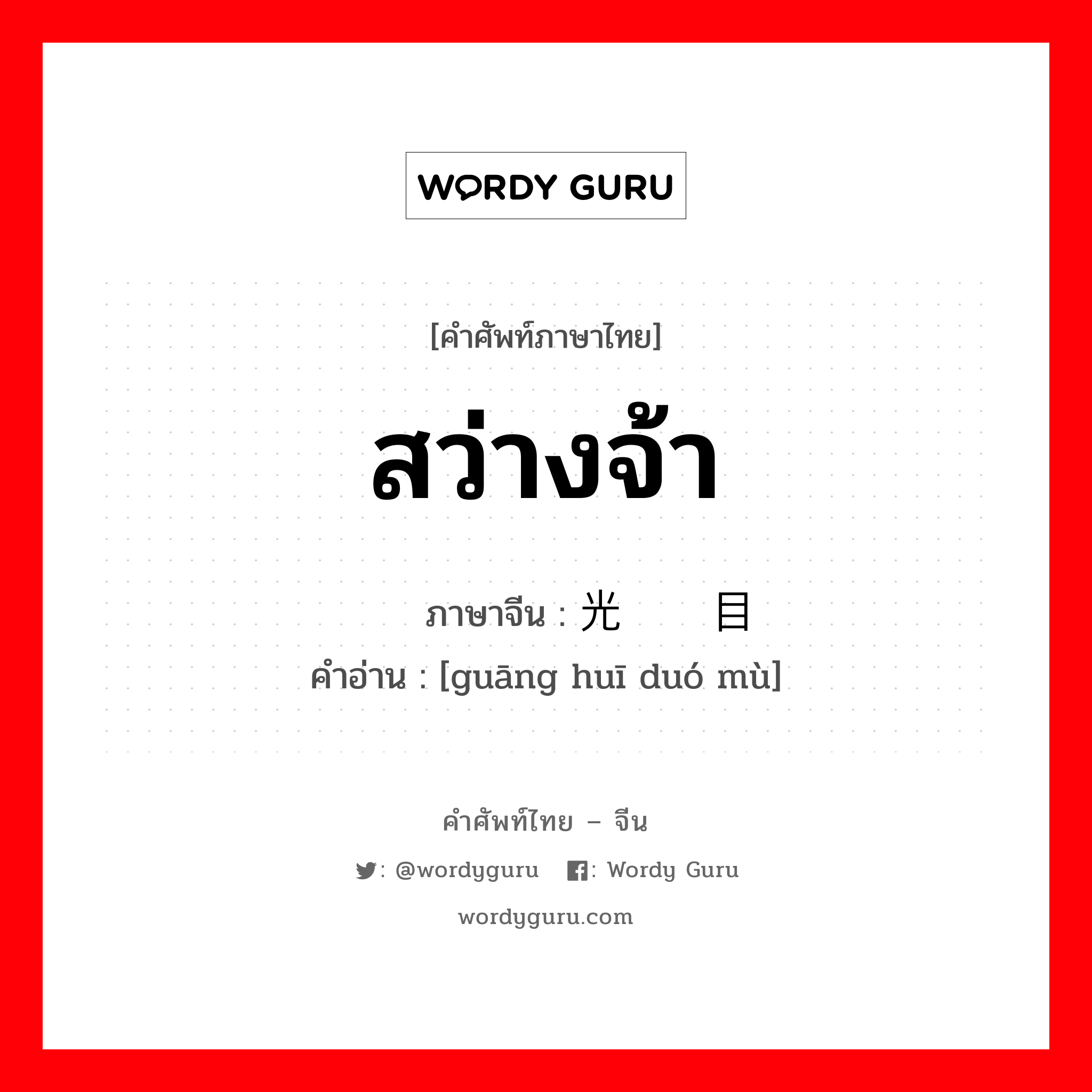 สว่างจ้า ภาษาจีนคืออะไร, คำศัพท์ภาษาไทย - จีน สว่างจ้า ภาษาจีน 光辉夺目 คำอ่าน [guāng huī duó mù]