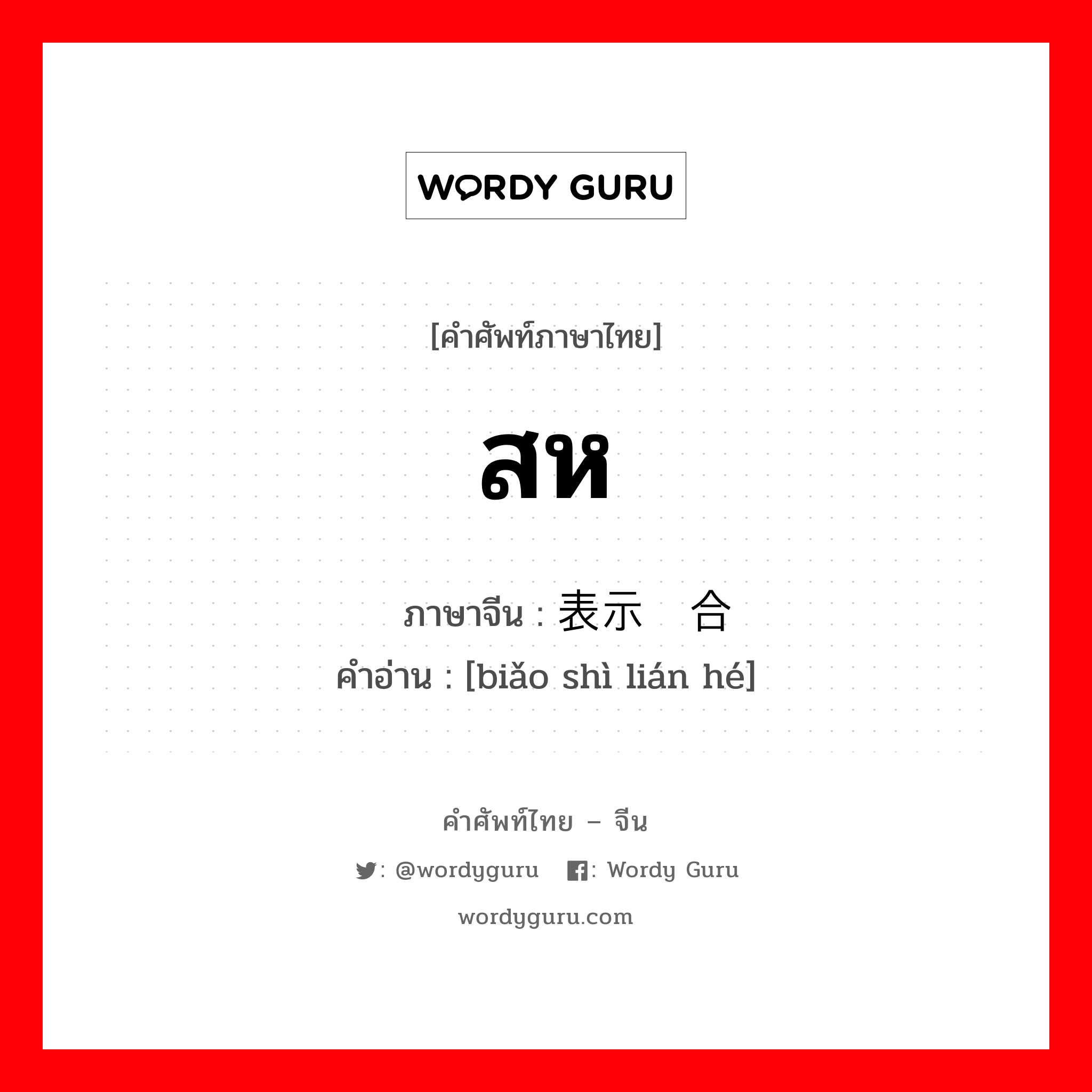 สห ภาษาจีนคืออะไร, คำศัพท์ภาษาไทย - จีน สห ภาษาจีน 表示联合 คำอ่าน [biǎo shì lián hé]