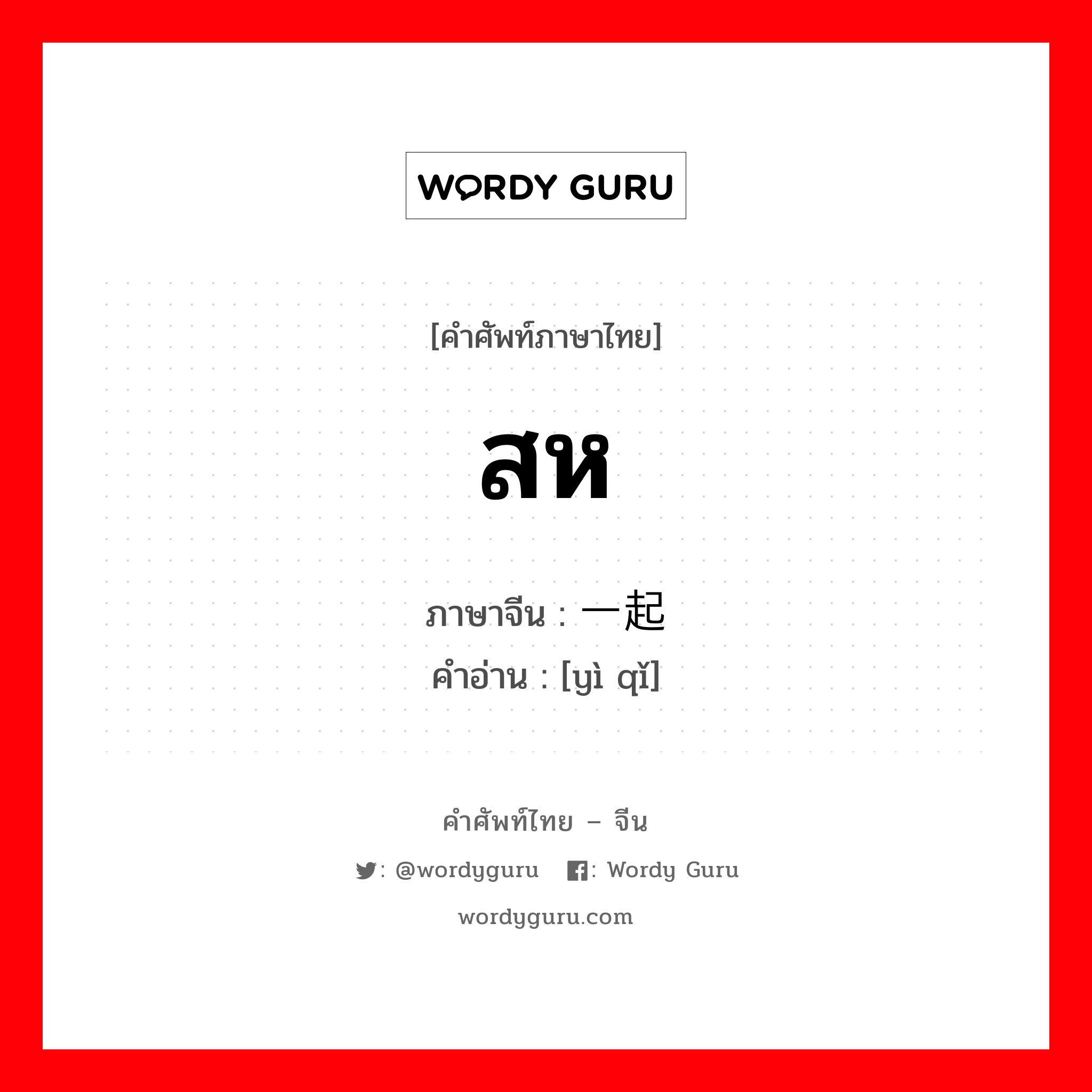 สห ภาษาจีนคืออะไร, คำศัพท์ภาษาไทย - จีน สห ภาษาจีน 一起 คำอ่าน [yì qǐ]