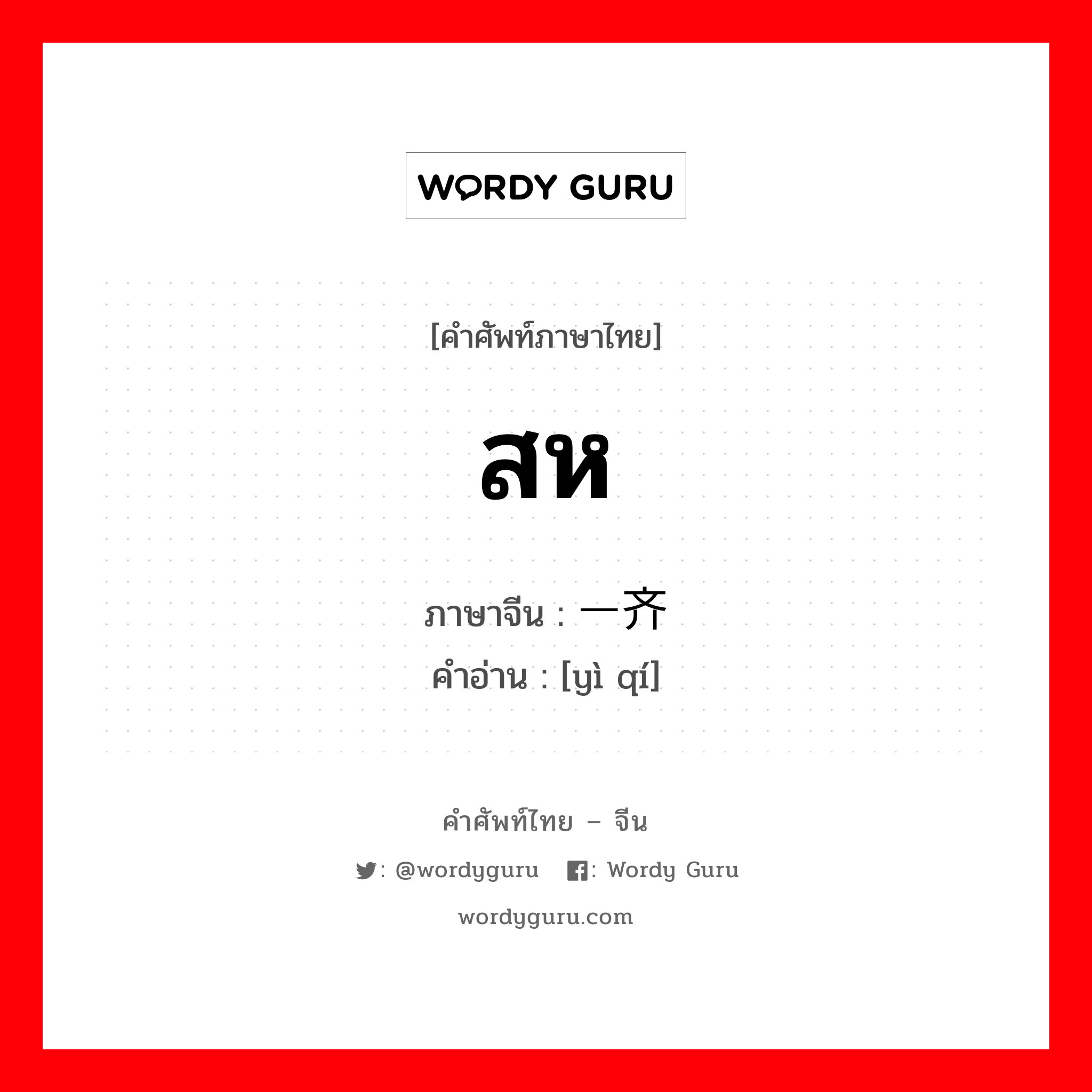 สห ภาษาจีนคืออะไร, คำศัพท์ภาษาไทย - จีน สห ภาษาจีน 一齐 คำอ่าน [yì qí]