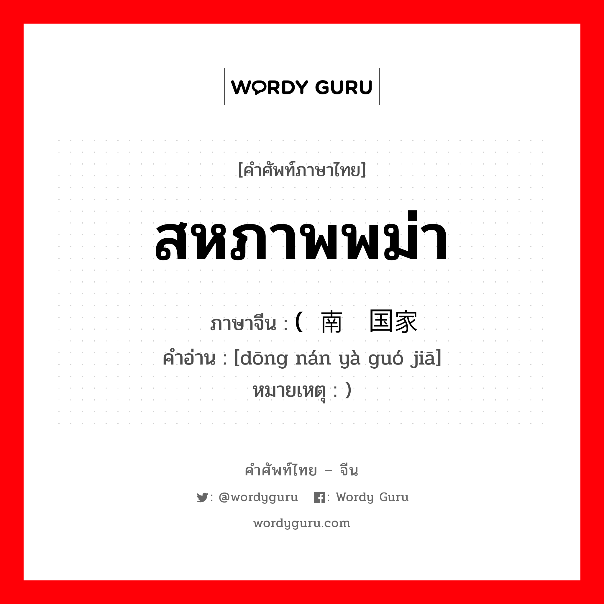 สหภาพพม่า ภาษาจีนคืออะไร, คำศัพท์ภาษาไทย - จีน สหภาพพม่า ภาษาจีน (东南亚国家 คำอ่าน [dōng nán yà guó jiā] หมายเหตุ )