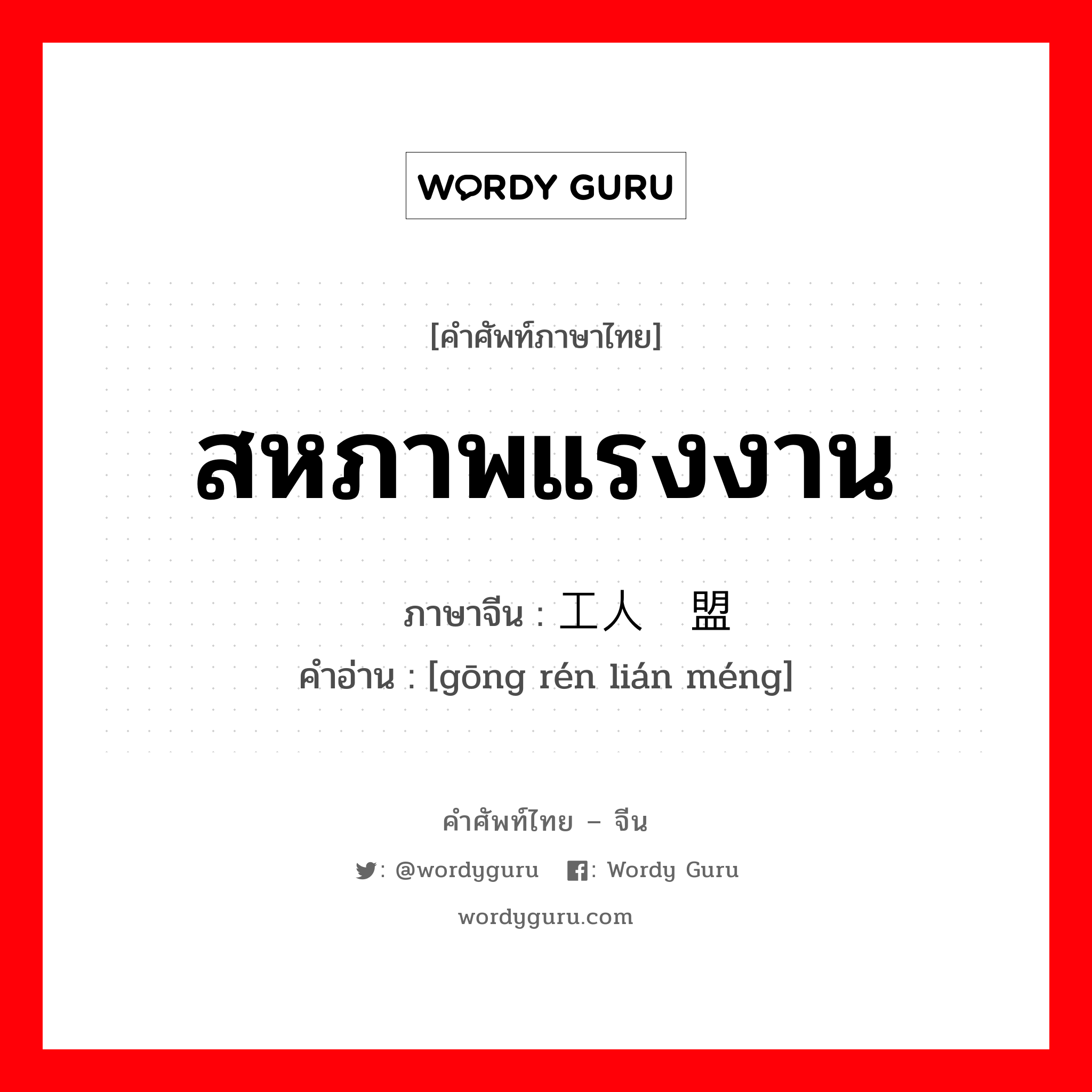 สหภาพแรงงาน ภาษาจีนคืออะไร, คำศัพท์ภาษาไทย - จีน สหภาพแรงงาน ภาษาจีน 工人联盟 คำอ่าน [gōng rén lián méng]