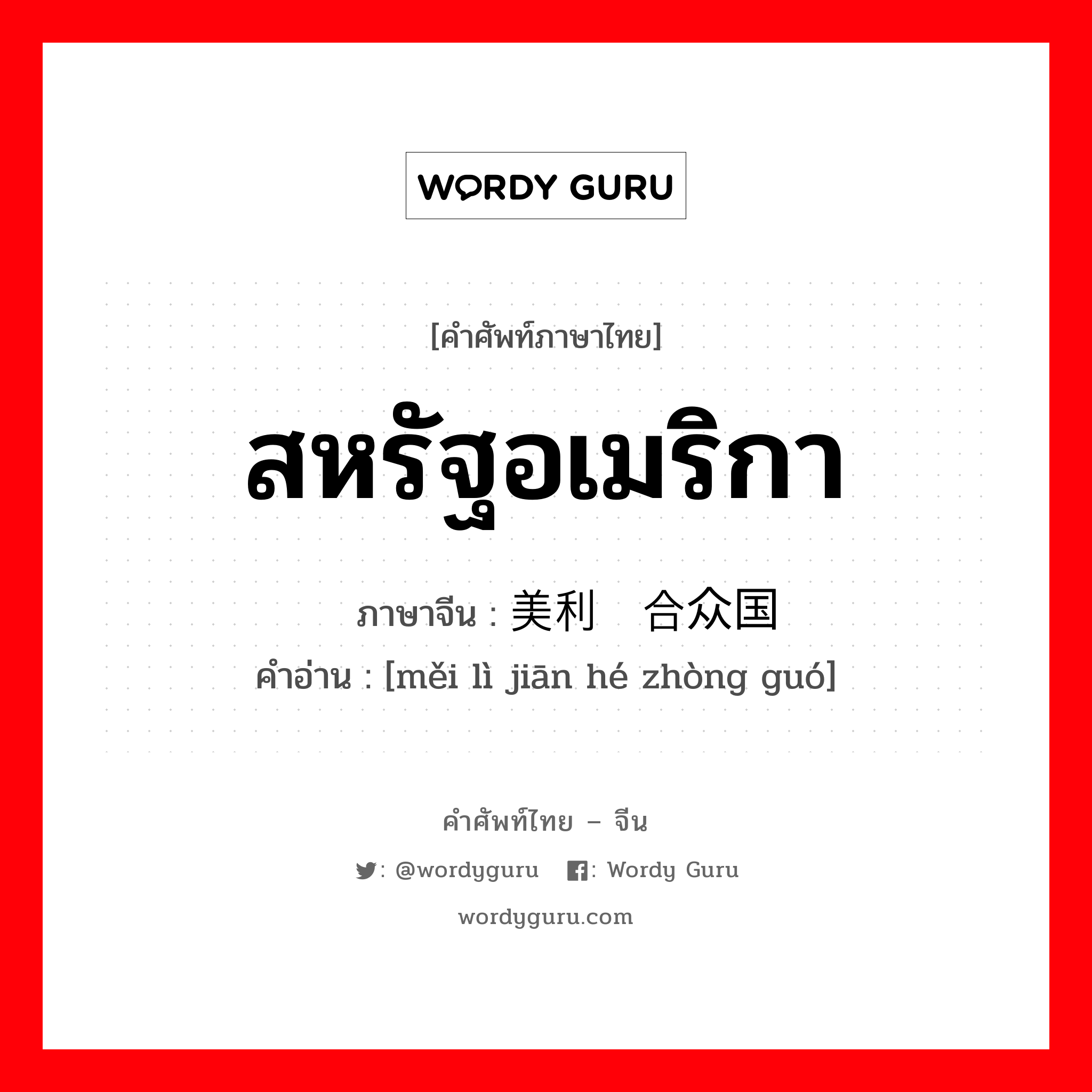 สหรัฐอเมริกา ภาษาจีนคืออะไร, คำศัพท์ภาษาไทย - จีน สหรัฐอเมริกา ภาษาจีน 美利坚合众国 คำอ่าน [měi lì jiān hé zhòng guó]