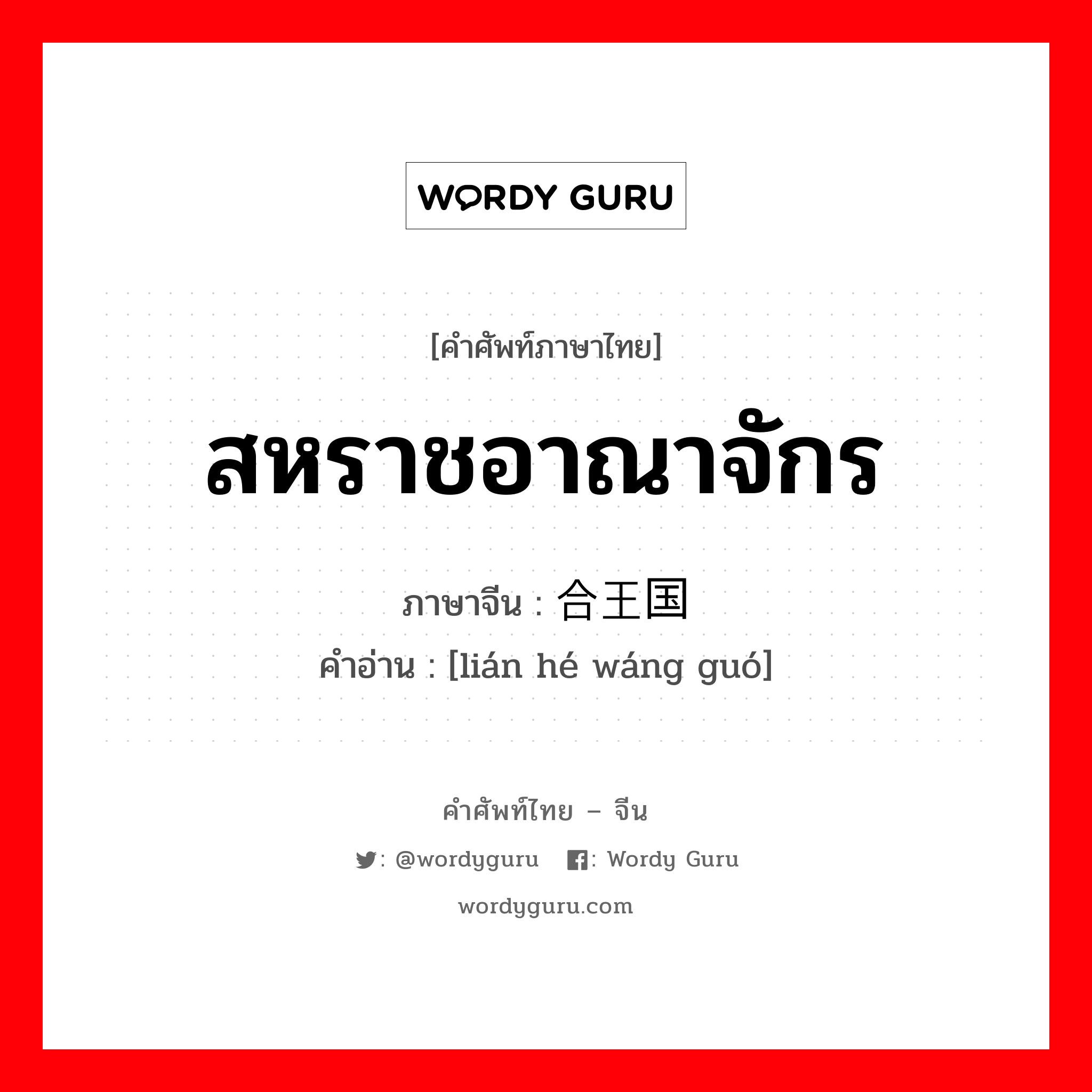 สหราชอาณาจักร ภาษาจีนคืออะไร, คำศัพท์ภาษาไทย - จีน สหราชอาณาจักร ภาษาจีน 联合王国 คำอ่าน [lián hé wáng guó]