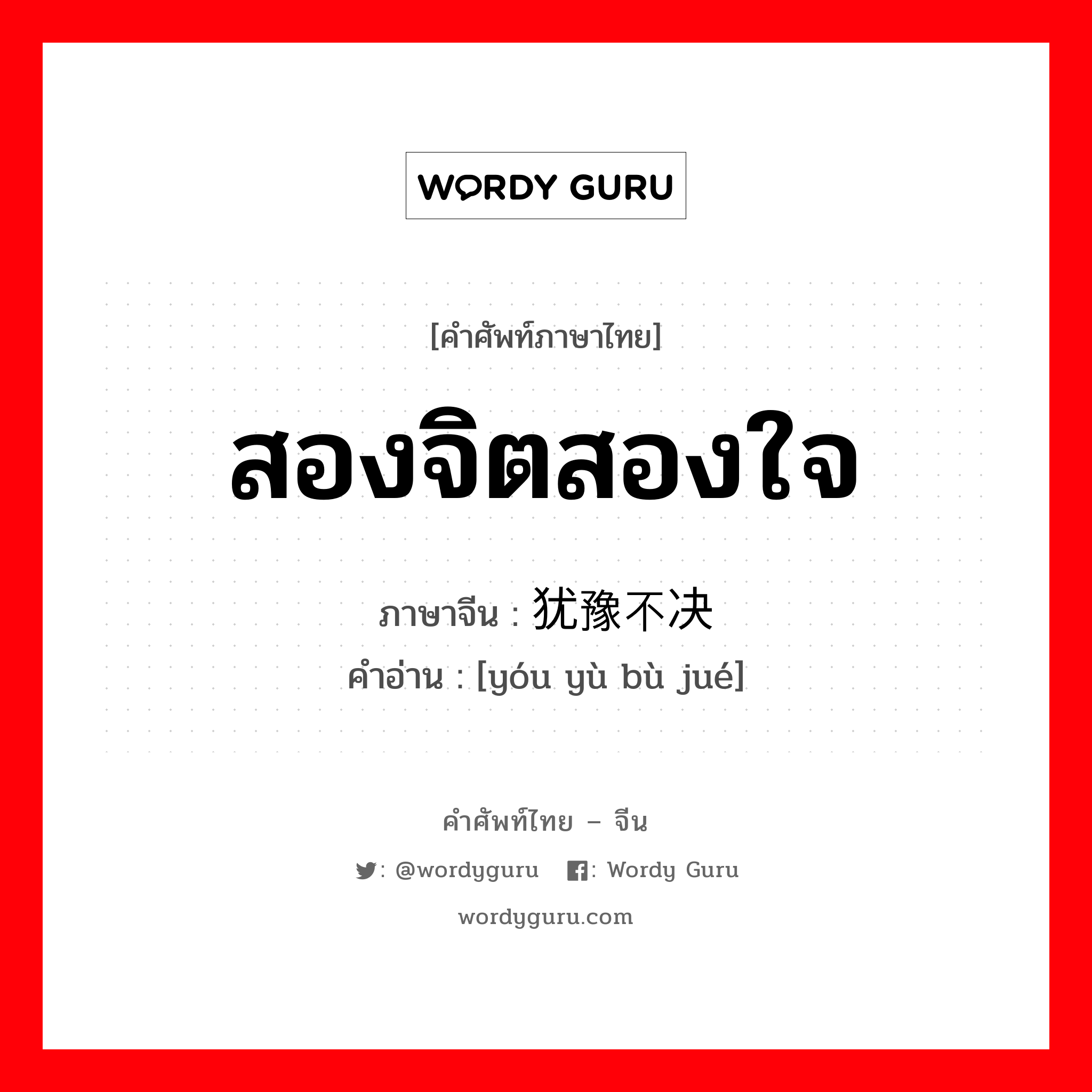 สองจิตสองใจ ภาษาจีนคืออะไร, คำศัพท์ภาษาไทย - จีน สองจิตสองใจ ภาษาจีน 犹豫不决 คำอ่าน [yóu yù bù jué]