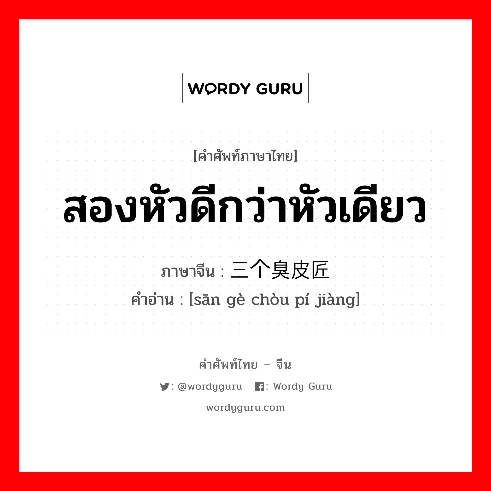 สองหัวดีกว่าหัวเดียว ภาษาจีนคืออะไร, คำศัพท์ภาษาไทย - จีน สองหัวดีกว่าหัวเดียว ภาษาจีน 三个臭皮匠 คำอ่าน [sān gè chòu pí jiàng]