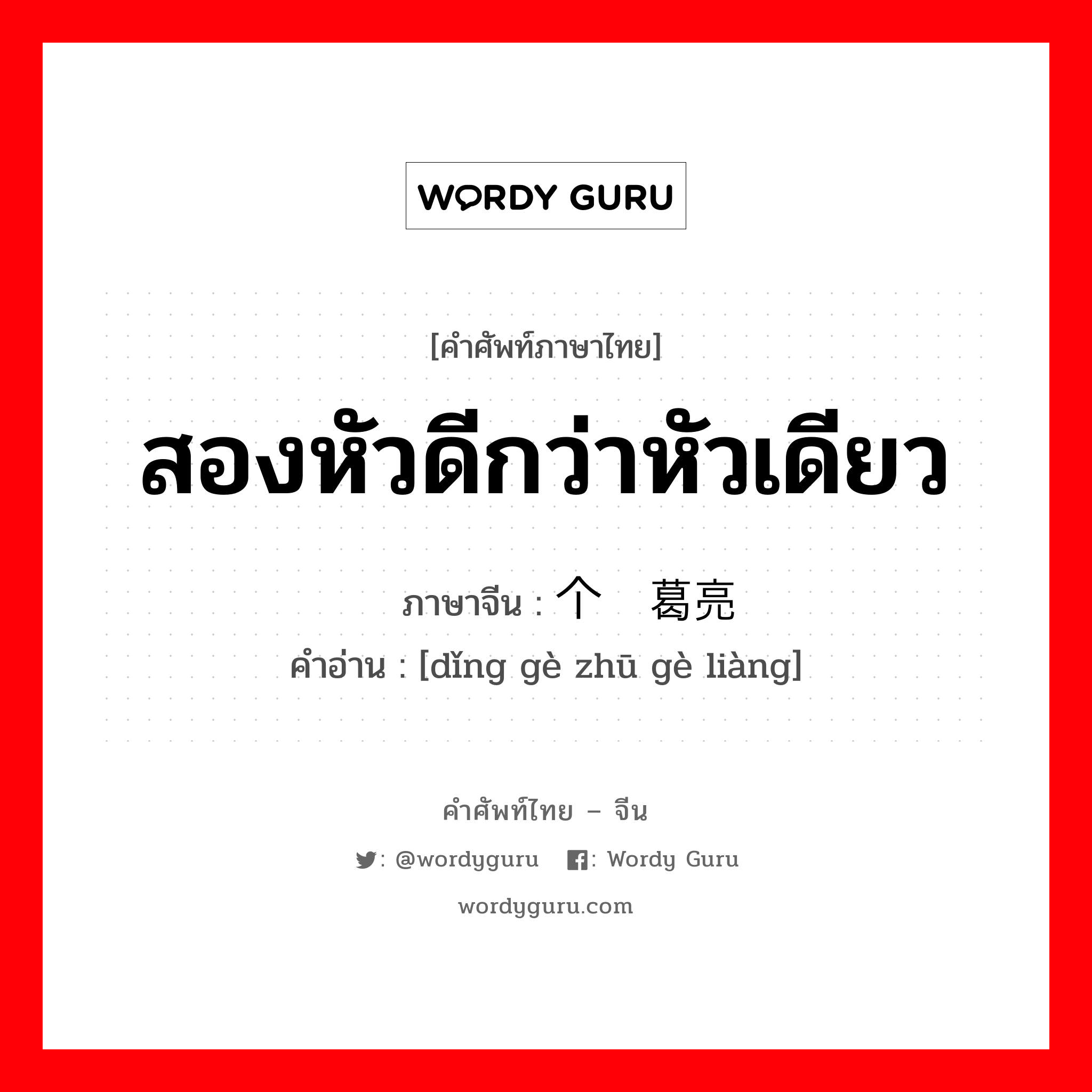 สองหัวดีกว่าหัวเดียว ภาษาจีนคืออะไร, คำศัพท์ภาษาไทย - จีน สองหัวดีกว่าหัวเดียว ภาษาจีน 顶个诸葛亮 คำอ่าน [dǐng gè zhū gè liàng]