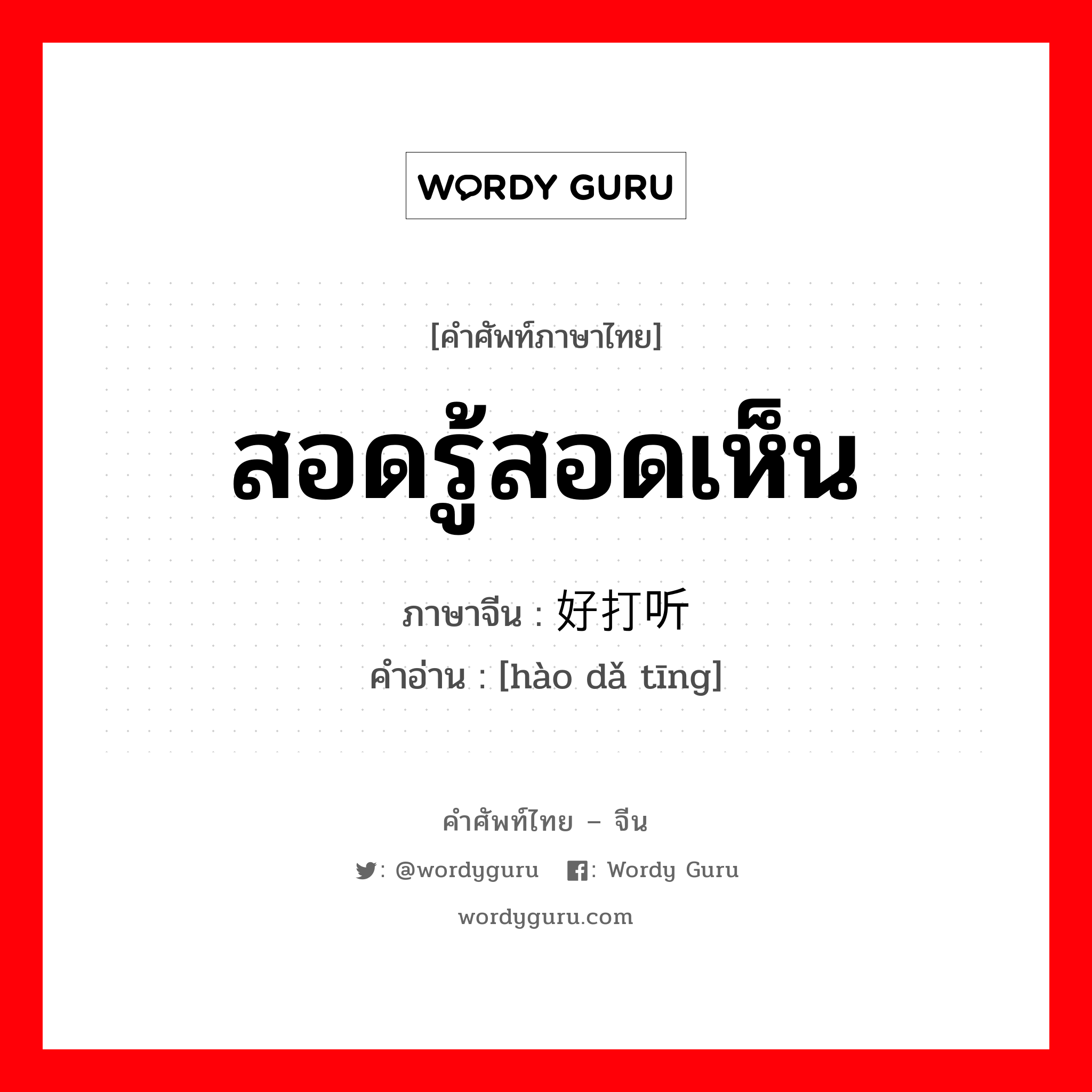 สอดรู้สอดเห็น ภาษาจีนคืออะไร, คำศัพท์ภาษาไทย - จีน สอดรู้สอดเห็น ภาษาจีน 好打听 คำอ่าน [hào dǎ tīng]