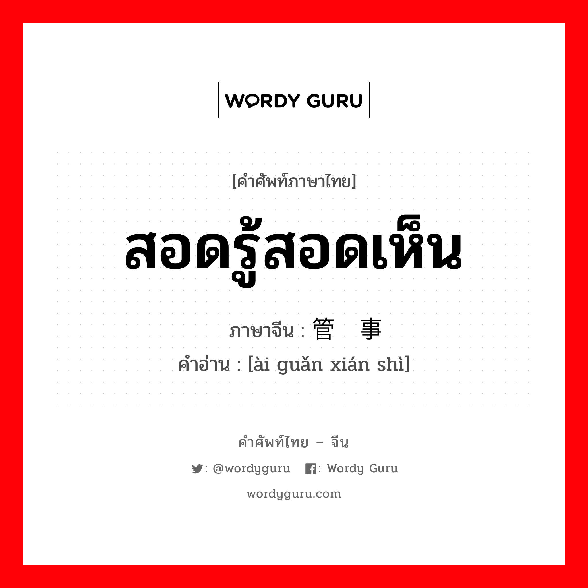 สอดรู้สอดเห็น ภาษาจีนคืออะไร, คำศัพท์ภาษาไทย - จีน สอดรู้สอดเห็น ภาษาจีน 爱管闲事 คำอ่าน [ài guǎn xián shì]