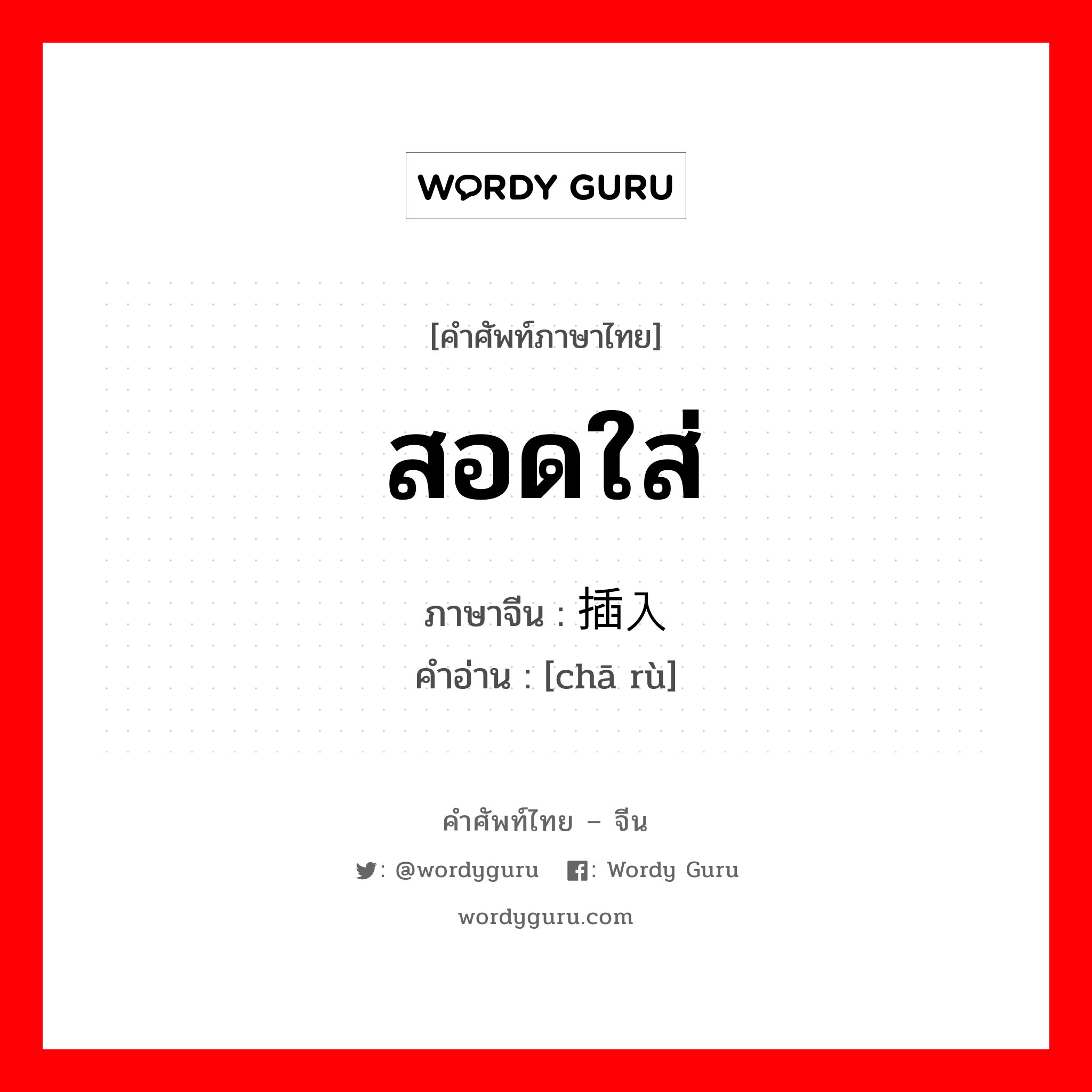 สอดใส่ ภาษาจีนคืออะไร, คำศัพท์ภาษาไทย - จีน สอดใส่ ภาษาจีน 插入 คำอ่าน [chā rù]