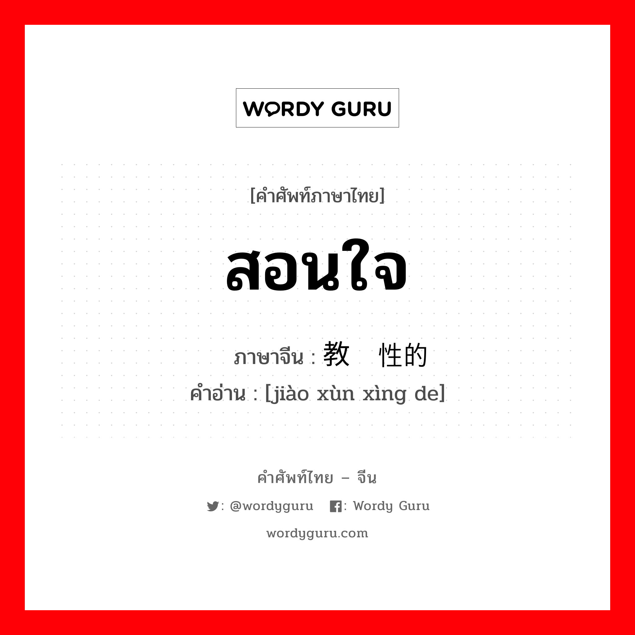 สอนใจ ภาษาจีนคืออะไร, คำศัพท์ภาษาไทย - จีน สอนใจ ภาษาจีน 教训性的 คำอ่าน [jiào xùn xìng de]