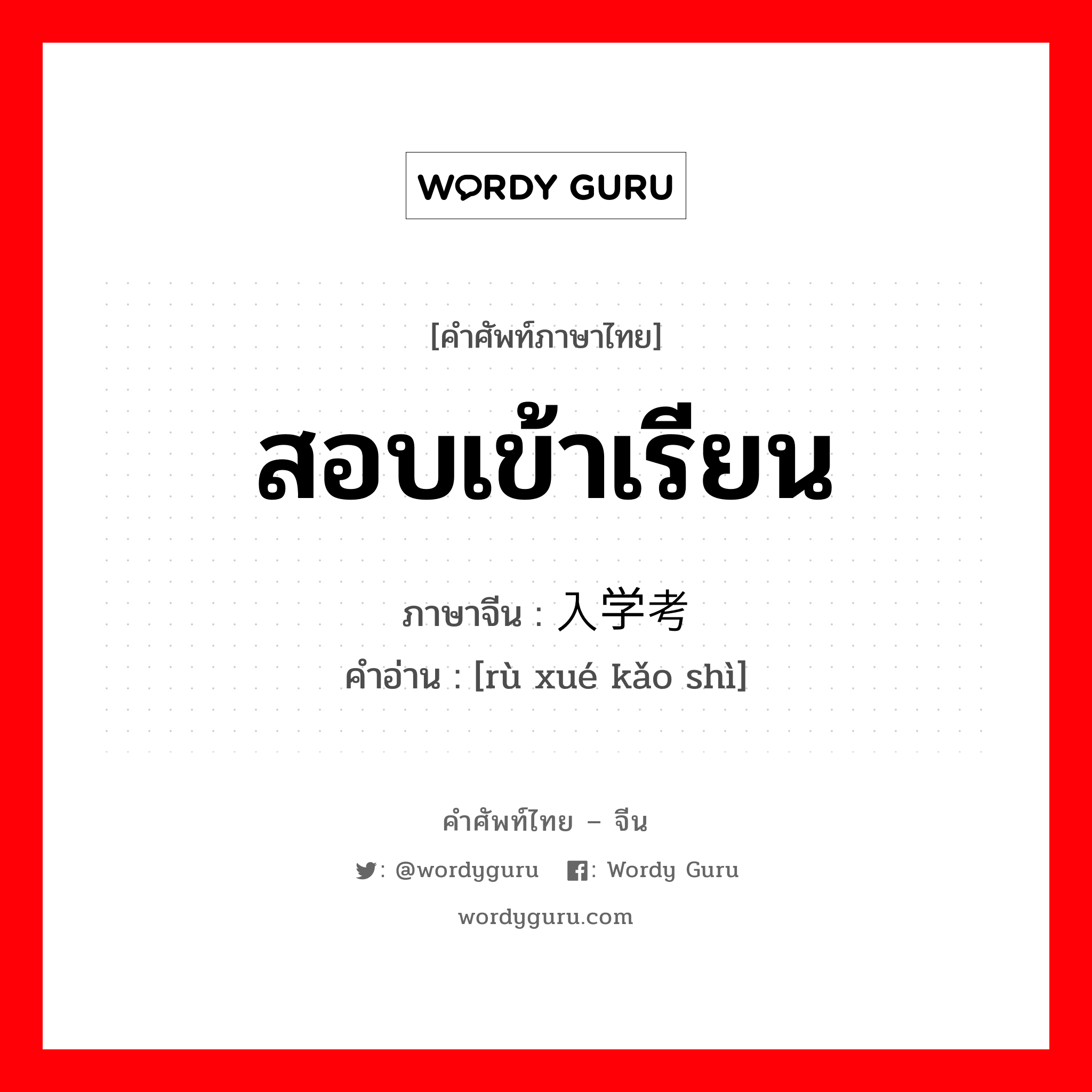 สอบเข้าเรียน ภาษาจีนคืออะไร, คำศัพท์ภาษาไทย - จีน สอบเข้าเรียน ภาษาจีน 入学考试 คำอ่าน [rù xué kǎo shì]