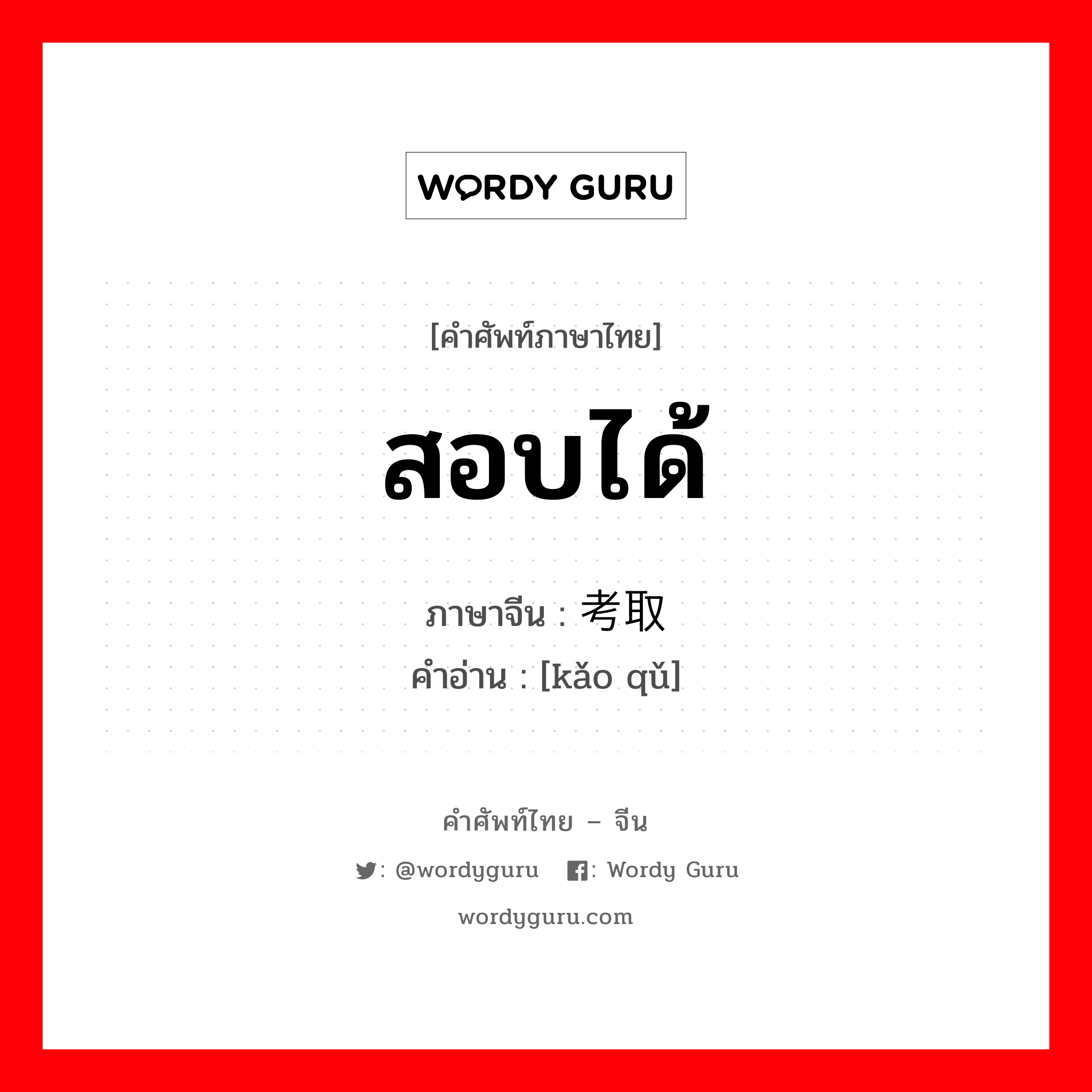 สอบได้ ภาษาจีนคืออะไร, คำศัพท์ภาษาไทย - จีน สอบได้ ภาษาจีน 考取 คำอ่าน [kǎo qǔ]