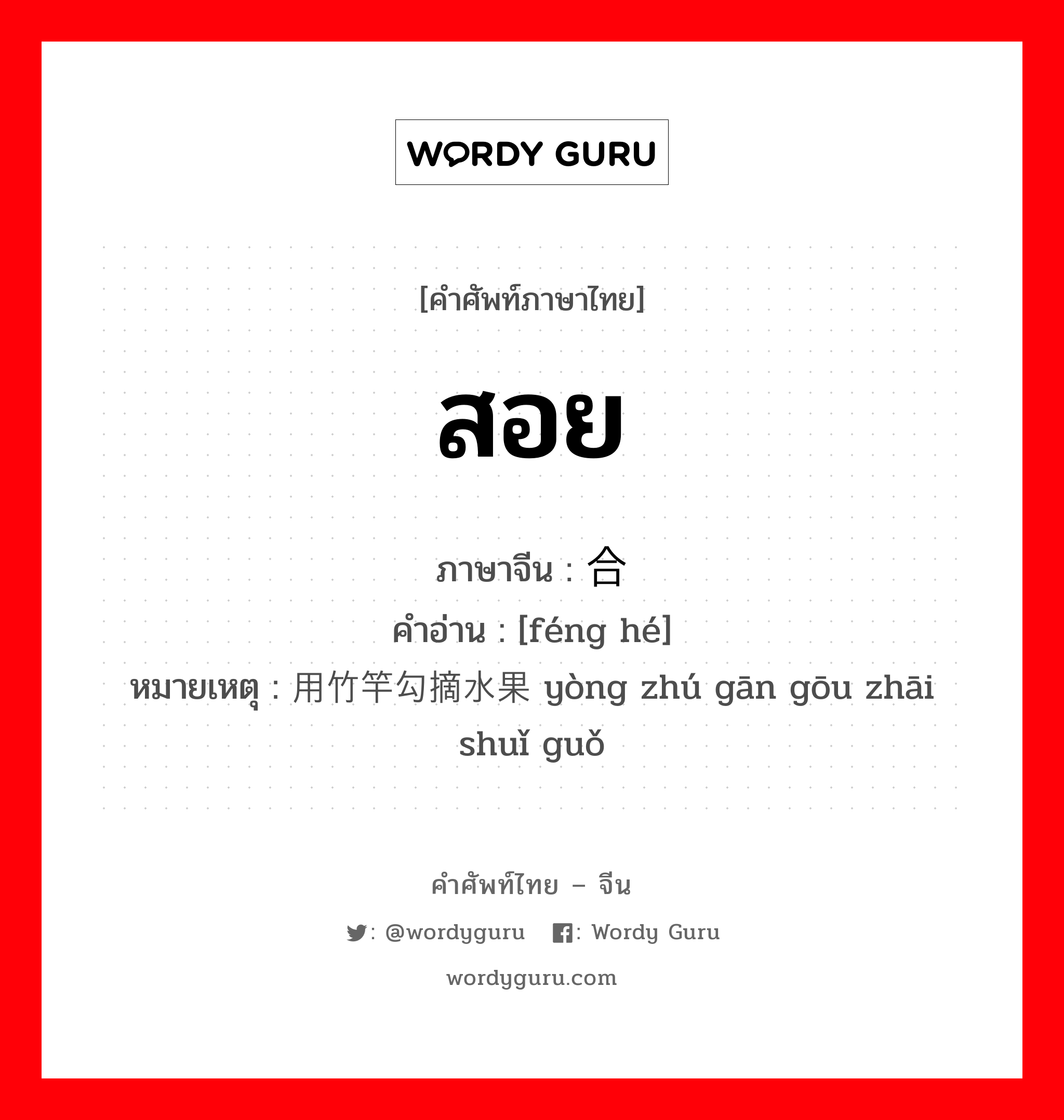 สอย ภาษาจีนคืออะไร, คำศัพท์ภาษาไทย - จีน สอย ภาษาจีน 缝合 คำอ่าน [féng hé] หมายเหตุ 用竹竿勾摘水果 yòng zhú gān gōu zhāi shuǐ guǒ