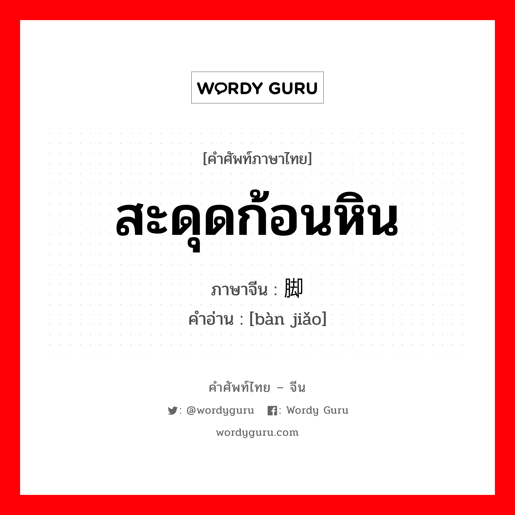 สะดุดก้อนหิน ภาษาจีนคืออะไร, คำศัพท์ภาษาไทย - จีน สะดุดก้อนหิน ภาษาจีน 绊脚 คำอ่าน [bàn jiǎo]