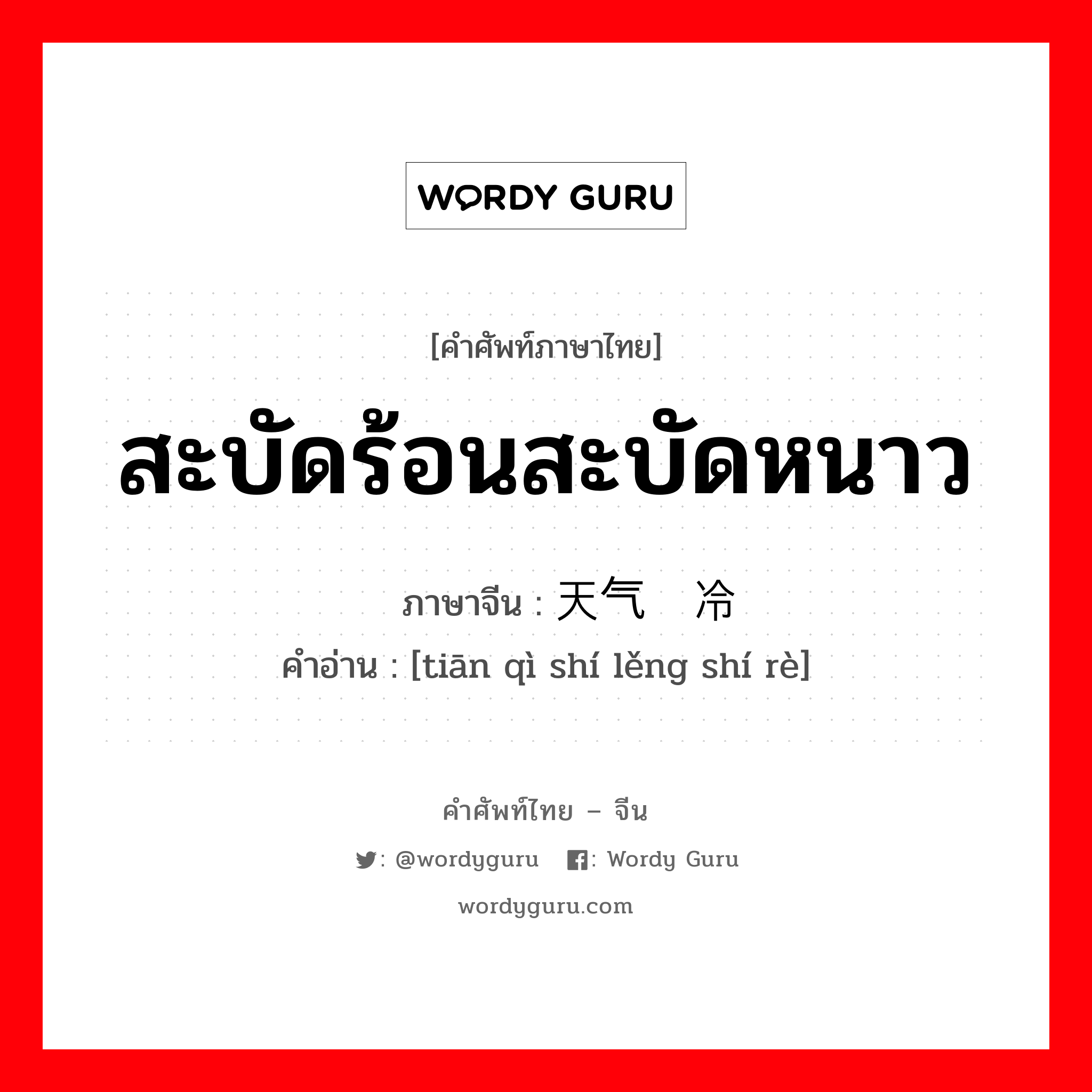 สะบัดร้อนสะบัดหนาว ภาษาจีนคืออะไร, คำศัพท์ภาษาไทย - จีน สะบัดร้อนสะบัดหนาว ภาษาจีน 天气时冷时热 คำอ่าน [tiān qì shí lěng shí rè]