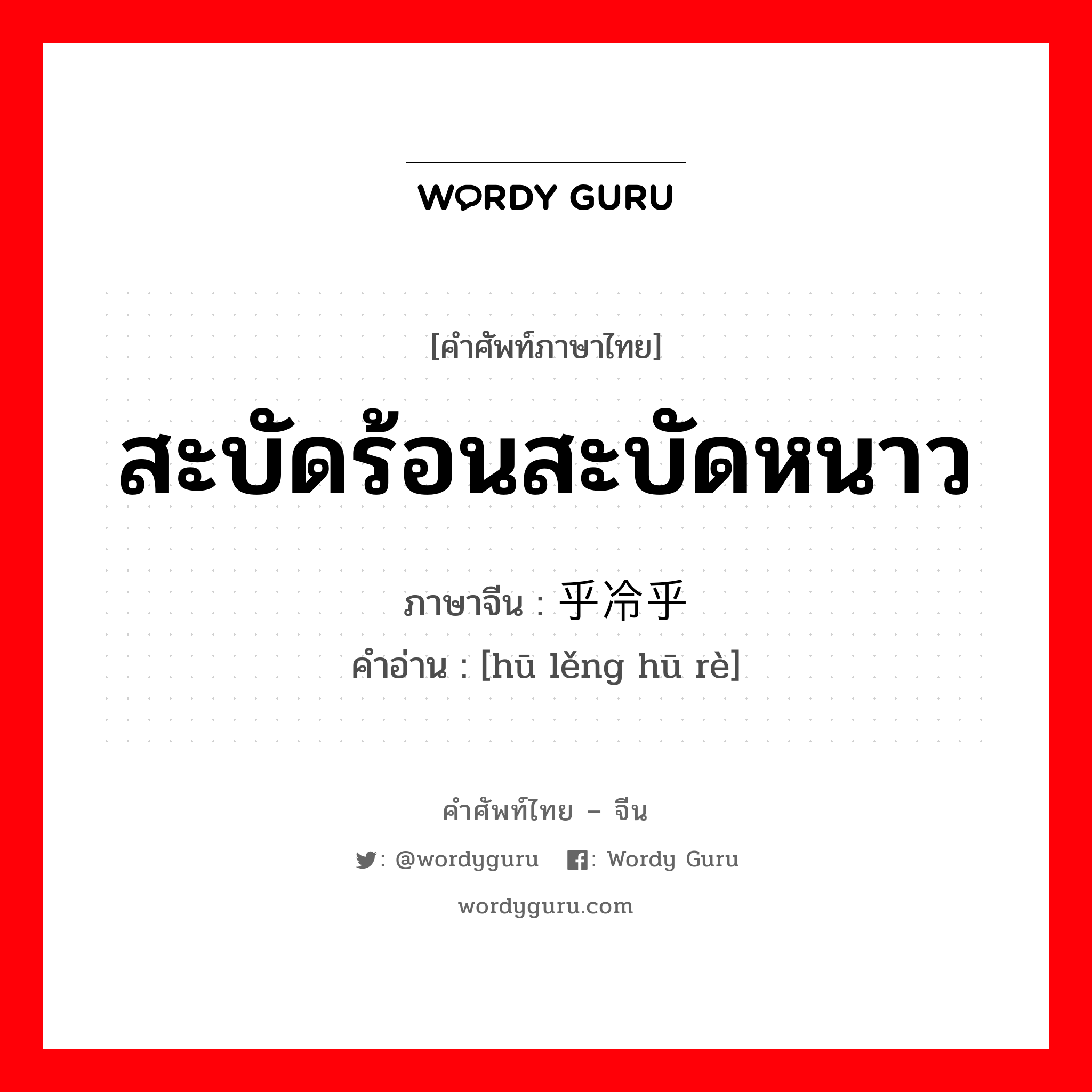 สะบัดร้อนสะบัดหนาว ภาษาจีนคืออะไร, คำศัพท์ภาษาไทย - จีน สะบัดร้อนสะบัดหนาว ภาษาจีน 乎冷乎热 คำอ่าน [hū lěng hū rè]