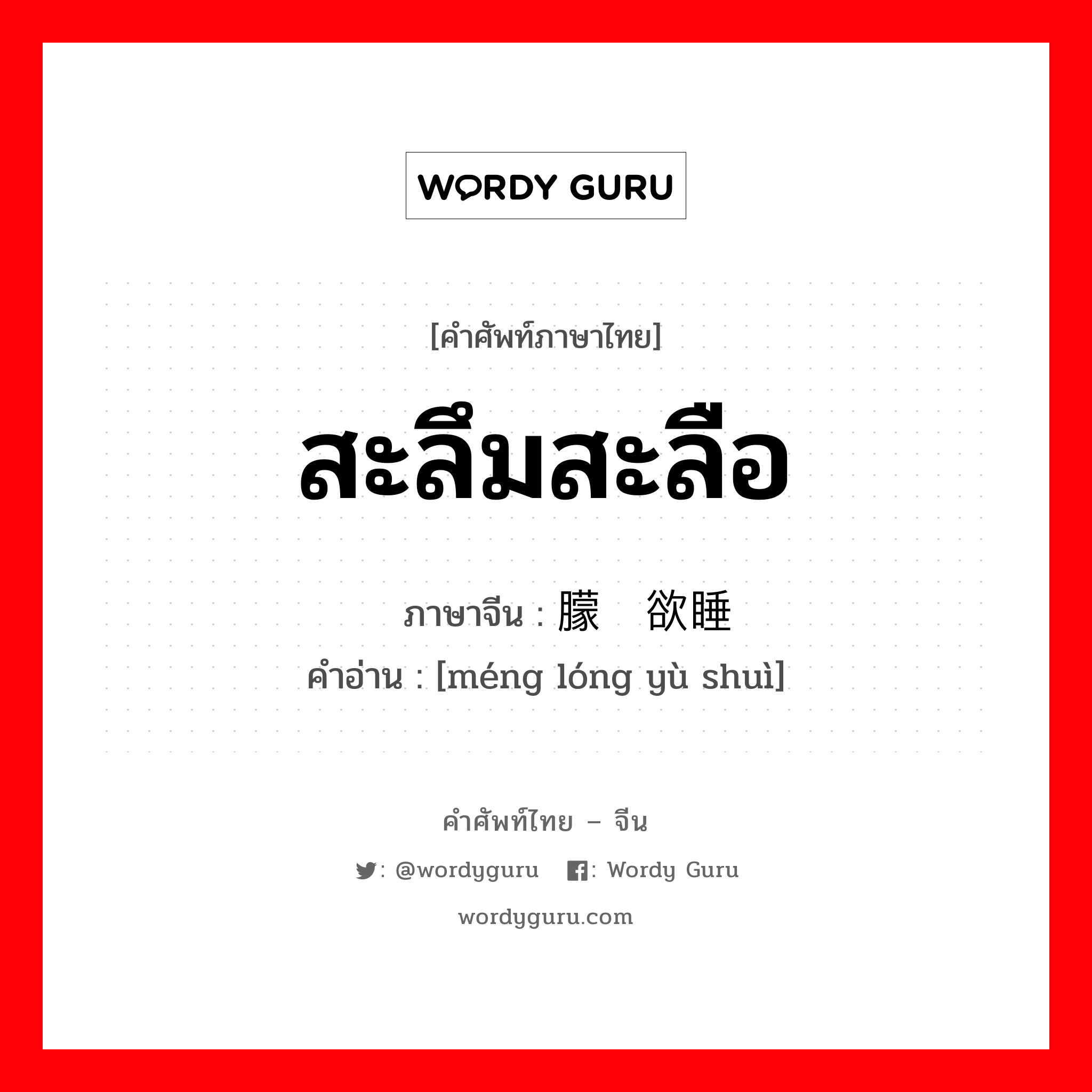 สะลึมสะลือ ภาษาจีนคืออะไร, คำศัพท์ภาษาไทย - จีน สะลึมสะลือ ภาษาจีน 朦胧欲睡 คำอ่าน [méng lóng yù shuì]