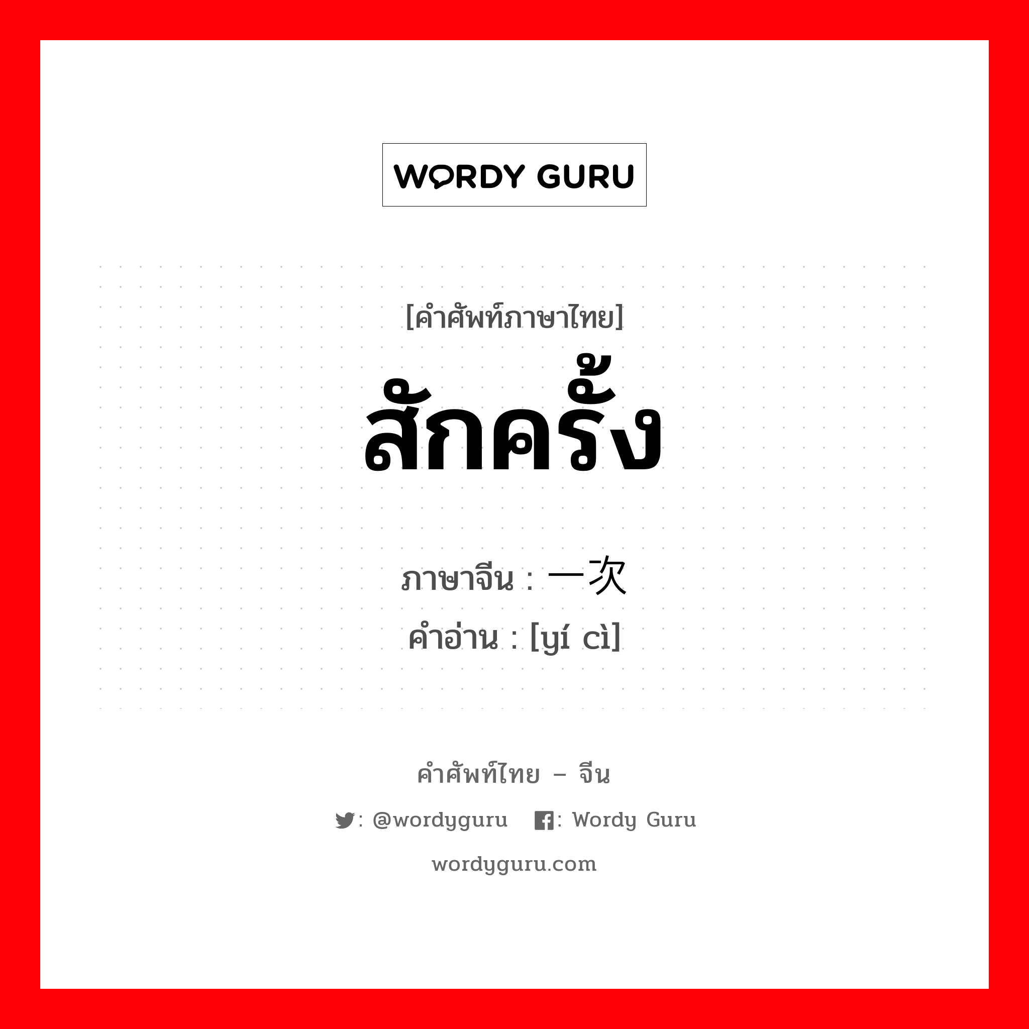 สักครั้ง ภาษาจีนคืออะไร, คำศัพท์ภาษาไทย - จีน สักครั้ง ภาษาจีน 一次 คำอ่าน [yí cì]