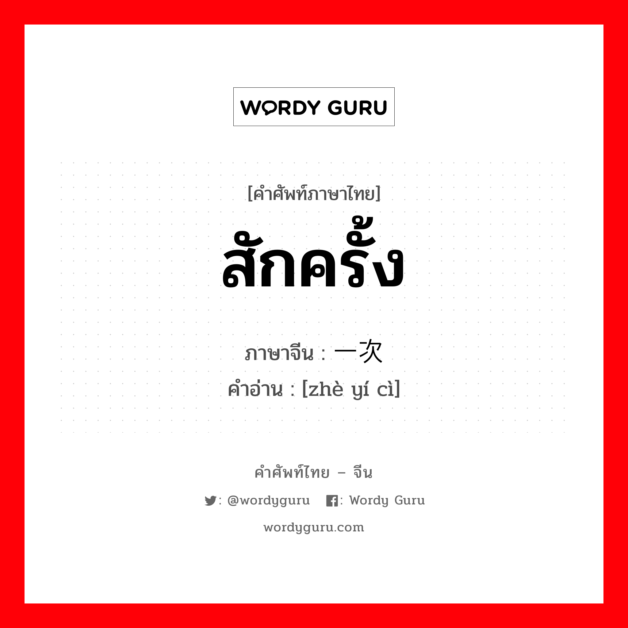 สักครั้ง ภาษาจีนคืออะไร, คำศัพท์ภาษาไทย - จีน สักครั้ง ภาษาจีน 这一次 คำอ่าน [zhè yí cì]