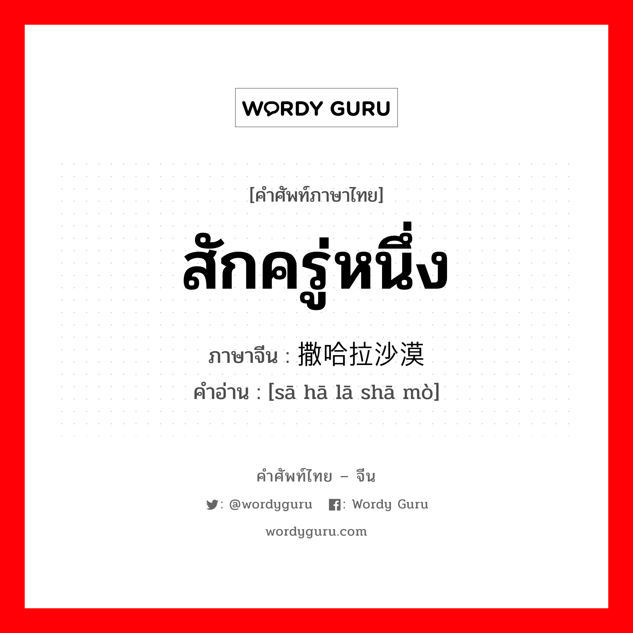 สักครู่หนึ่ง ภาษาจีนคืออะไร, คำศัพท์ภาษาไทย - จีน สักครู่หนึ่ง ภาษาจีน 撒哈拉沙漠 คำอ่าน [sā hā lā shā mò]