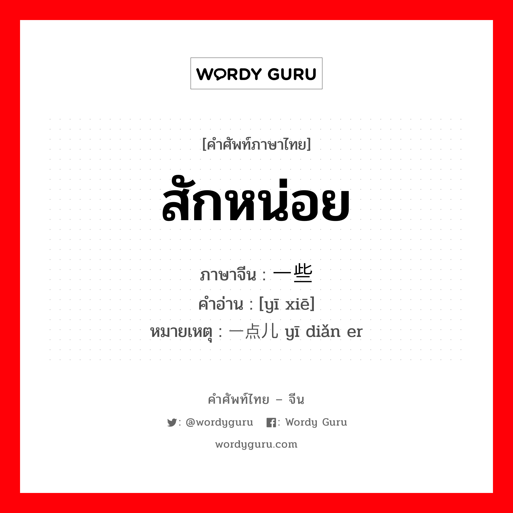 สักหน่อย ภาษาจีนคืออะไร, คำศัพท์ภาษาไทย - จีน สักหน่อย ภาษาจีน 一些 คำอ่าน [yī xiē] หมายเหตุ 一点儿 yī diǎn er