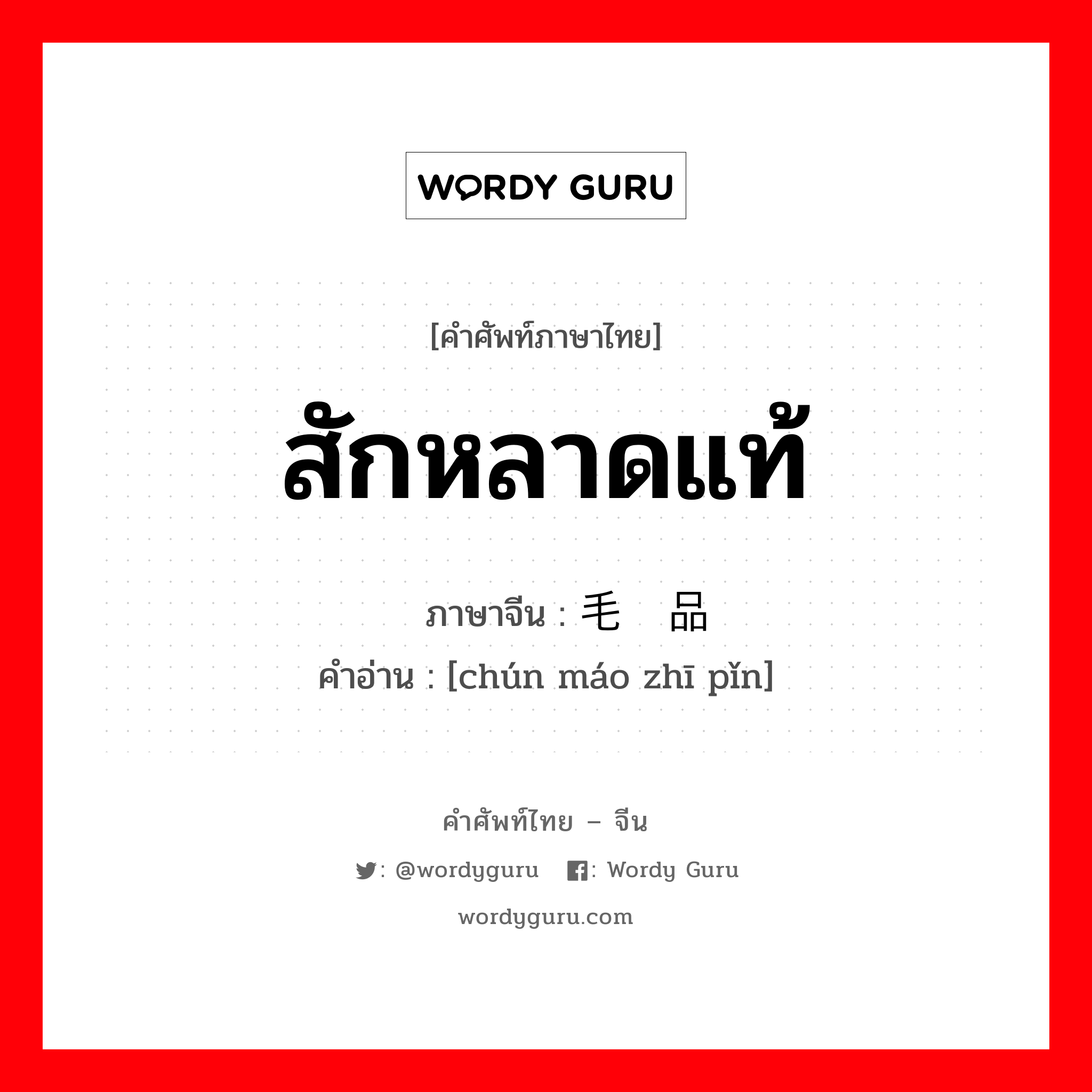 สักหลาดแท้ ภาษาจีนคืออะไร, คำศัพท์ภาษาไทย - จีน สักหลาดแท้ ภาษาจีน 纯毛织品 คำอ่าน [chún máo zhī pǐn]