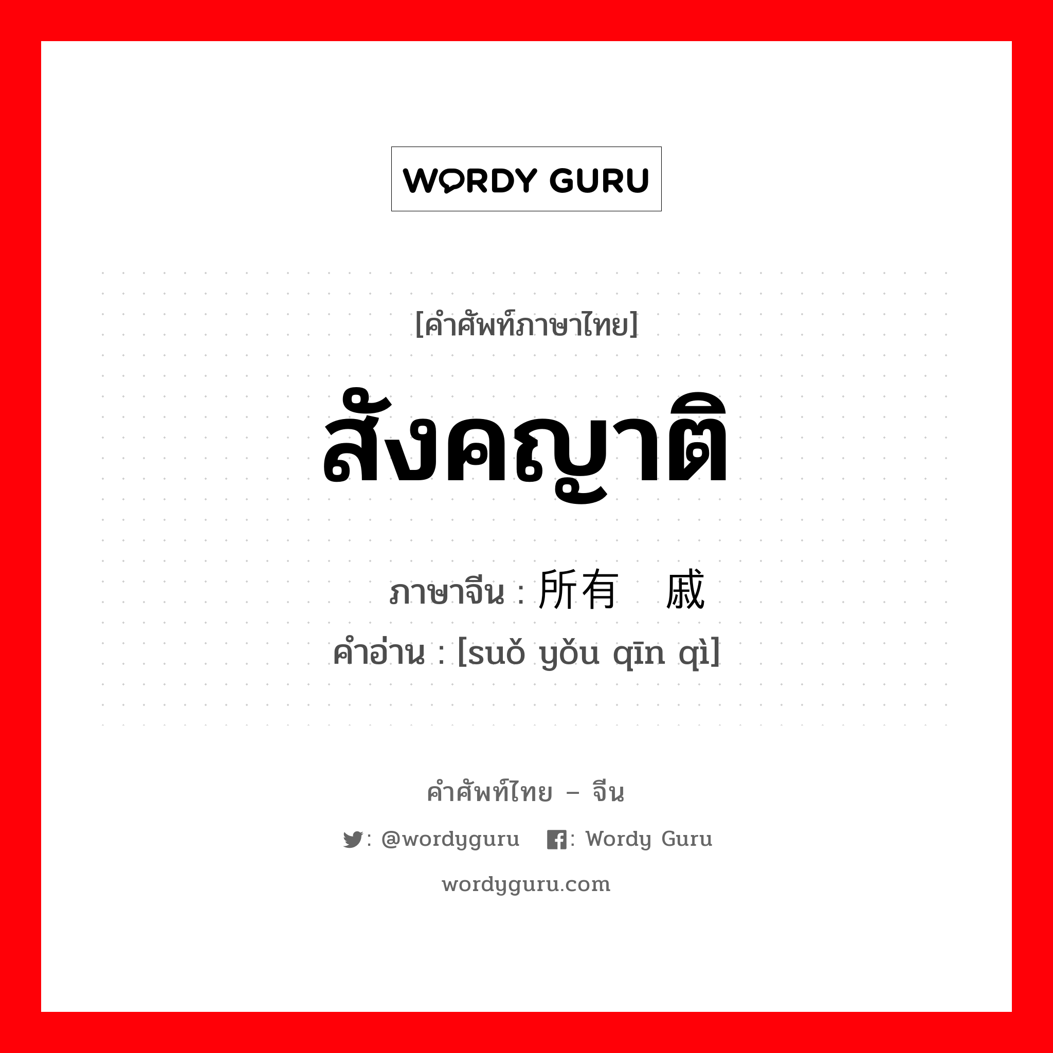 สังคญาติ ภาษาจีนคืออะไร, คำศัพท์ภาษาไทย - จีน สังคญาติ ภาษาจีน 所有亲戚 คำอ่าน [suǒ yǒu qīn qì]