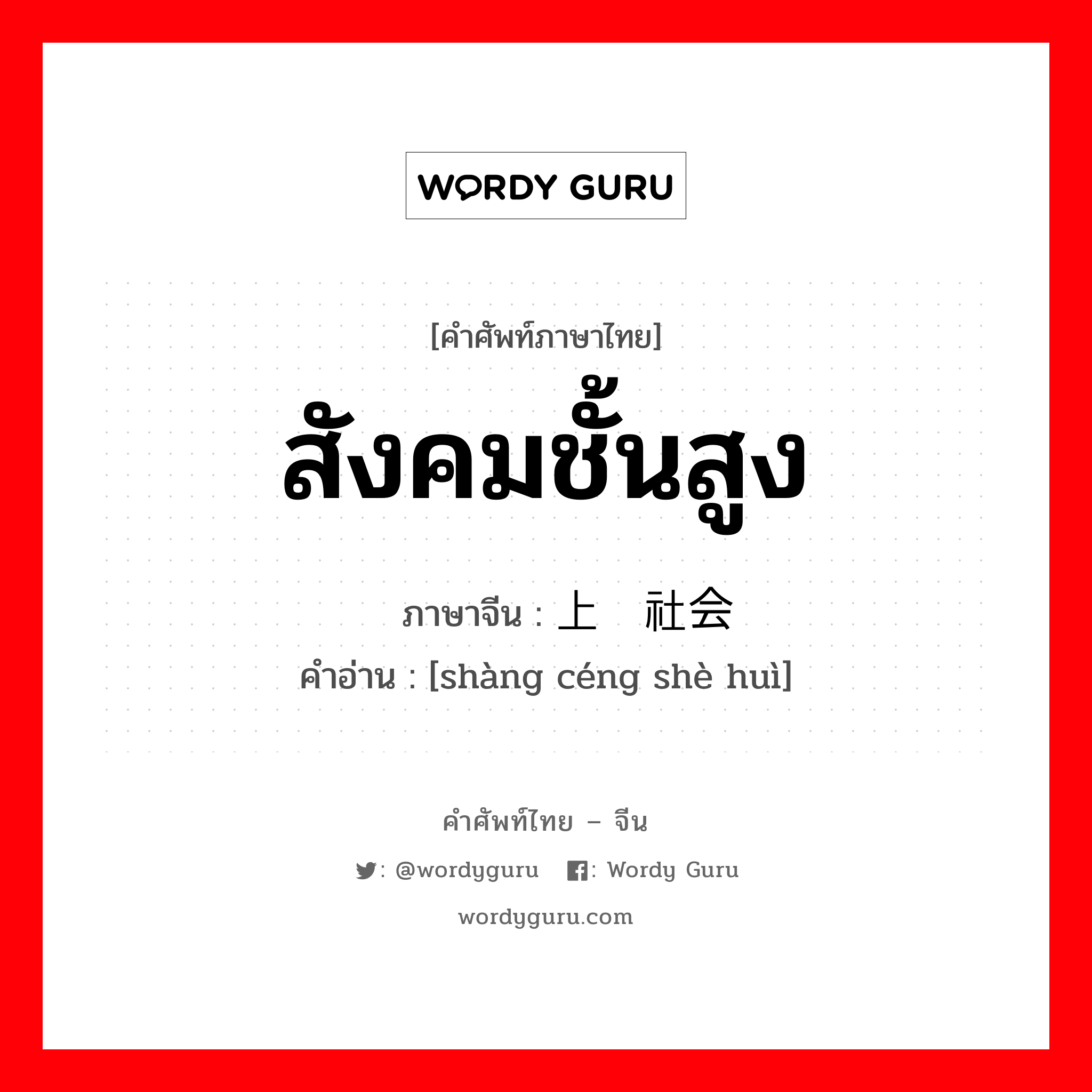 สังคมชั้นสูง ภาษาจีนคืออะไร, คำศัพท์ภาษาไทย - จีน สังคมชั้นสูง ภาษาจีน 上层社会 คำอ่าน [shàng céng shè huì]