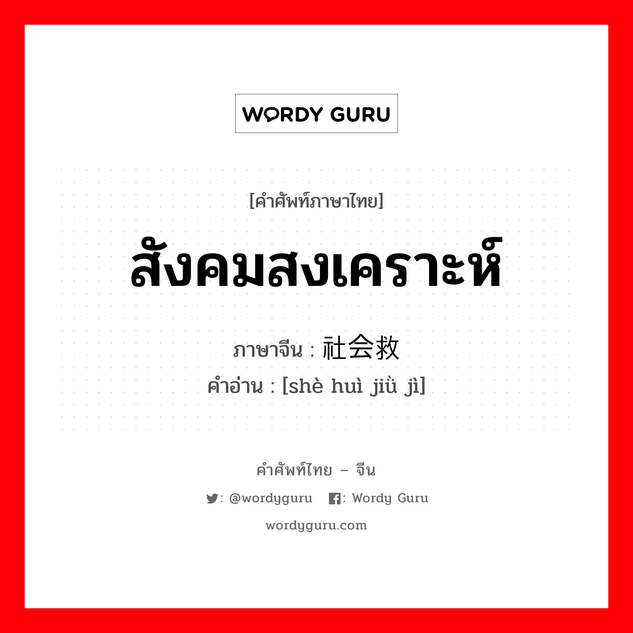 สังคมสงเคราะห์ ภาษาจีนคืออะไร, คำศัพท์ภาษาไทย - จีน สังคมสงเคราะห์ ภาษาจีน 社会救济 คำอ่าน [shè huì jiǜ jì]