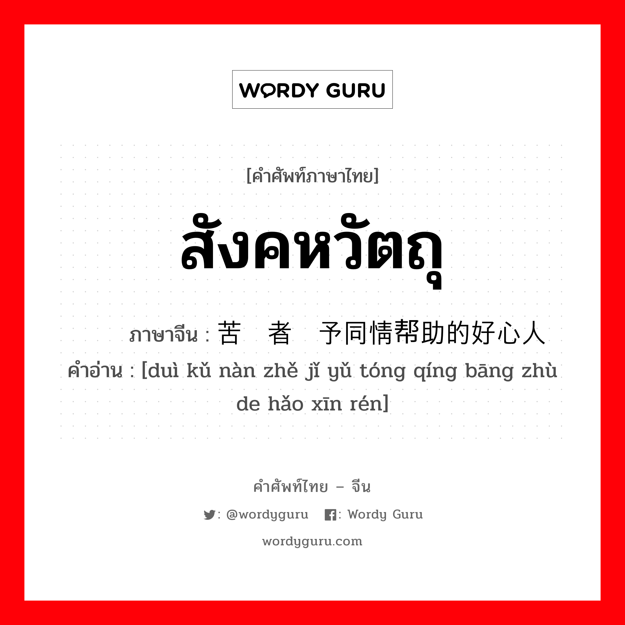 สังคหวัตถุ ภาษาจีนคืออะไร, คำศัพท์ภาษาไทย - จีน สังคหวัตถุ ภาษาจีน 对苦难者给予同情帮助的好心人 คำอ่าน [duì kǔ nàn zhě jǐ yǔ tóng qíng bāng zhù de hǎo xīn rén]