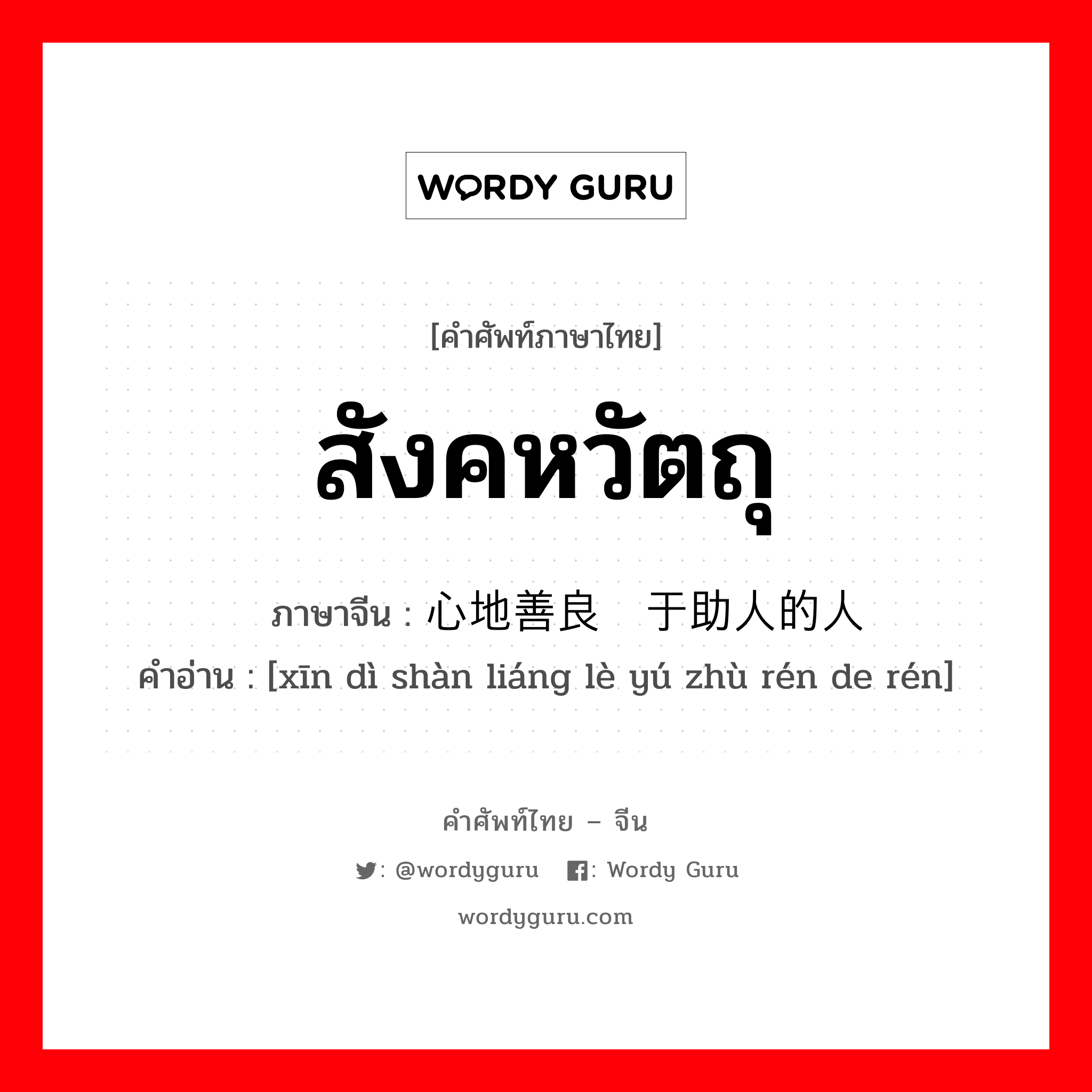 สังคหวัตถุ ภาษาจีนคืออะไร, คำศัพท์ภาษาไทย - จีน สังคหวัตถุ ภาษาจีน 心地善良乐于助人的人 คำอ่าน [xīn dì shàn liáng lè yú zhù rén de rén]