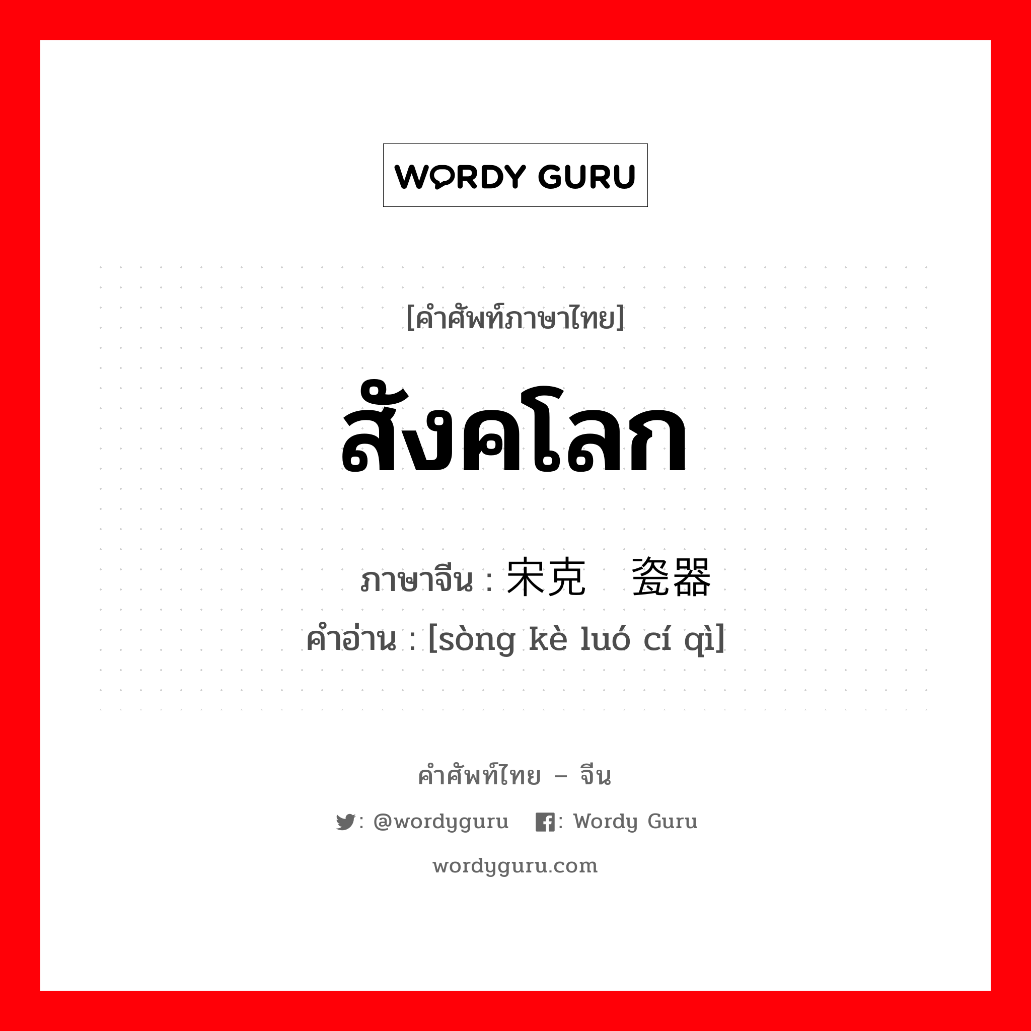 สังคโลก ภาษาจีนคืออะไร, คำศัพท์ภาษาไทย - จีน สังคโลก ภาษาจีน 宋克罗瓷器 คำอ่าน [sòng kè luó cí qì]